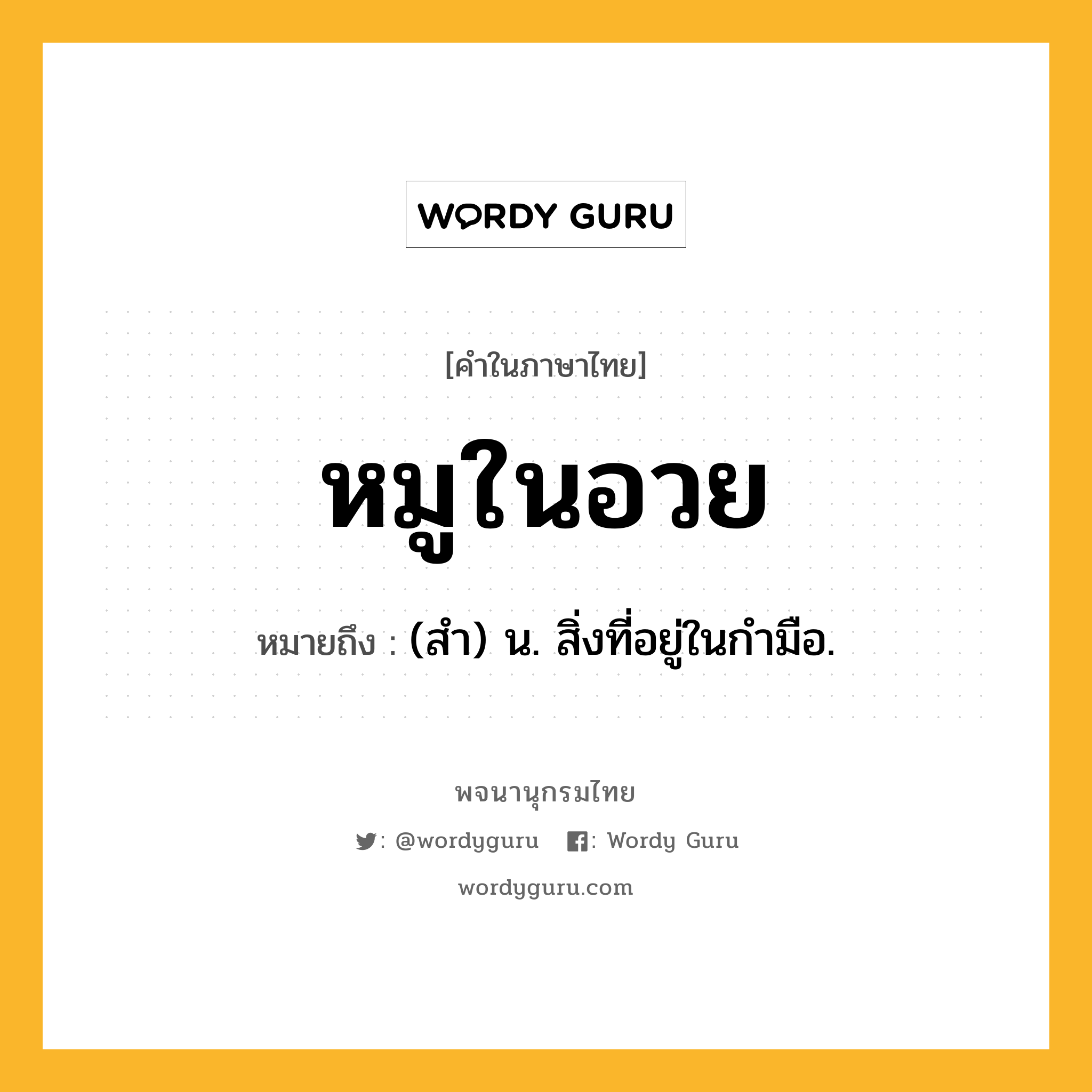 หมูในอวย ความหมาย หมายถึงอะไร?, คำในภาษาไทย หมูในอวย หมายถึง (สํา) น. สิ่งที่อยู่ในกํามือ.