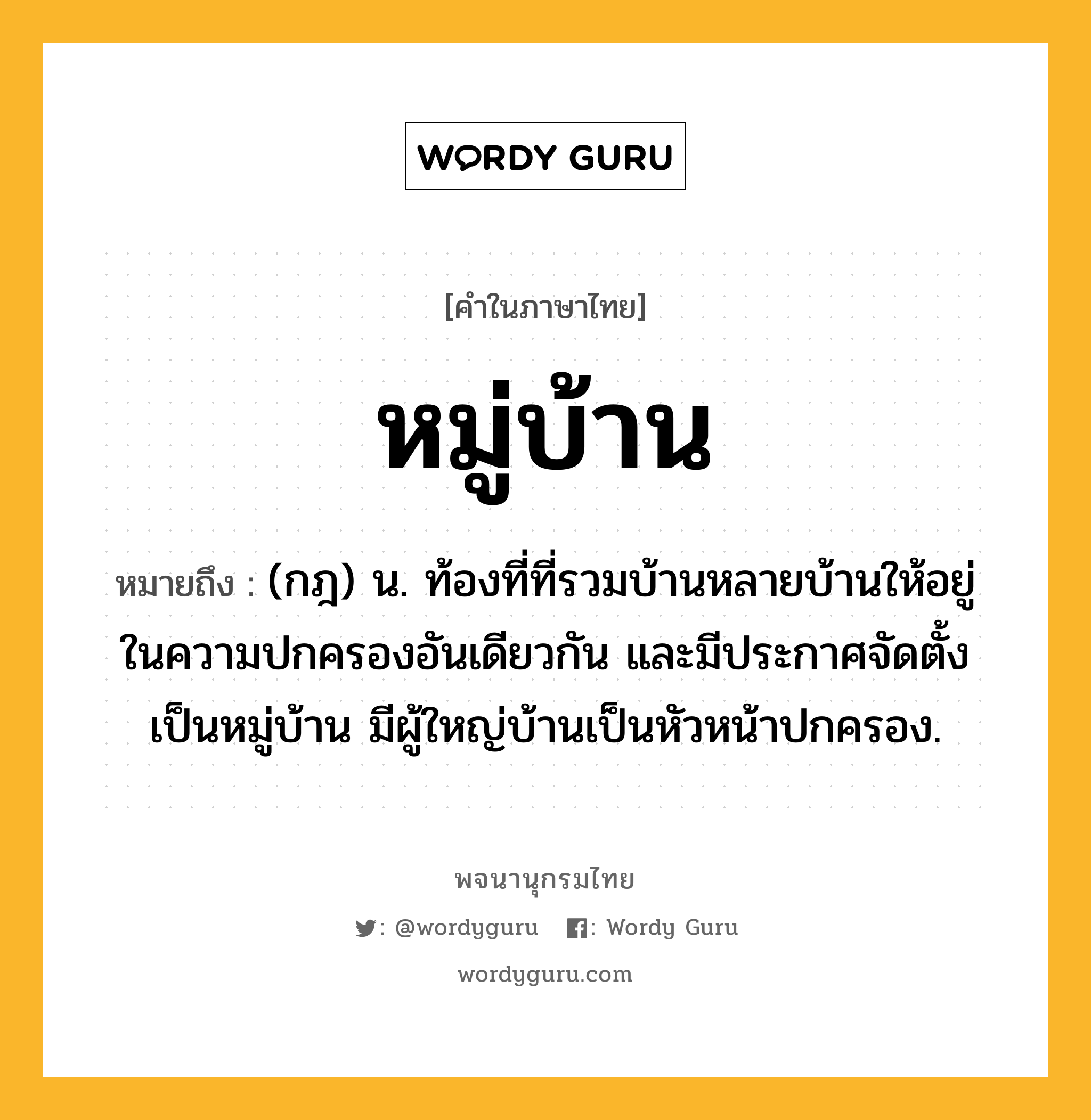 หมู่บ้าน ความหมาย หมายถึงอะไร?, คำในภาษาไทย หมู่บ้าน หมายถึง (กฎ) น. ท้องที่ที่รวมบ้านหลายบ้านให้อยู่ในความปกครองอันเดียวกัน และมีประกาศจัดตั้งเป็นหมู่บ้าน มีผู้ใหญ่บ้านเป็นหัวหน้าปกครอง.