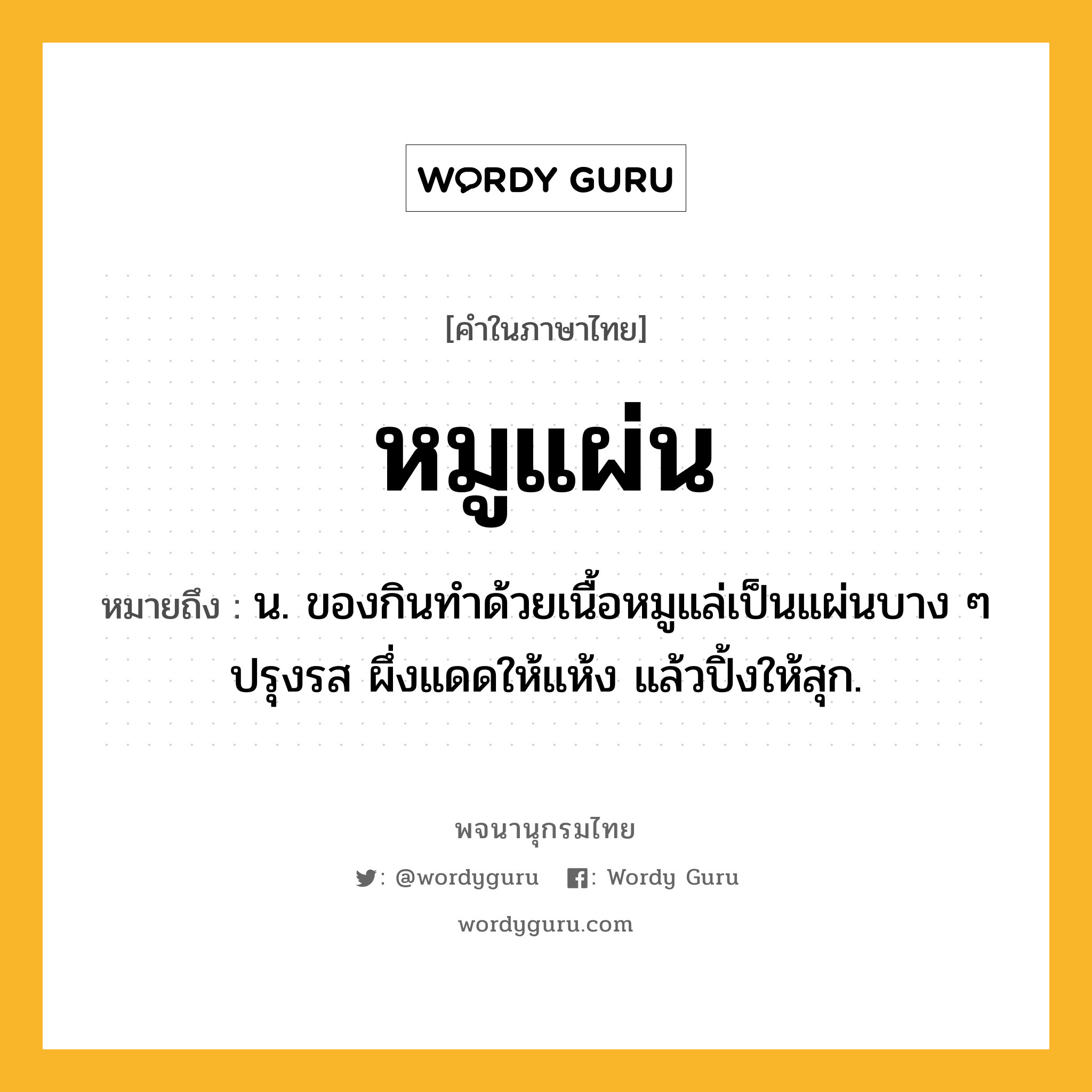 หมูแผ่น ความหมาย หมายถึงอะไร?, คำในภาษาไทย หมูแผ่น หมายถึง น. ของกินทําด้วยเนื้อหมูแล่เป็นแผ่นบาง ๆ ปรุงรส ผึ่งแดดให้แห้ง แล้วปิ้งให้สุก.