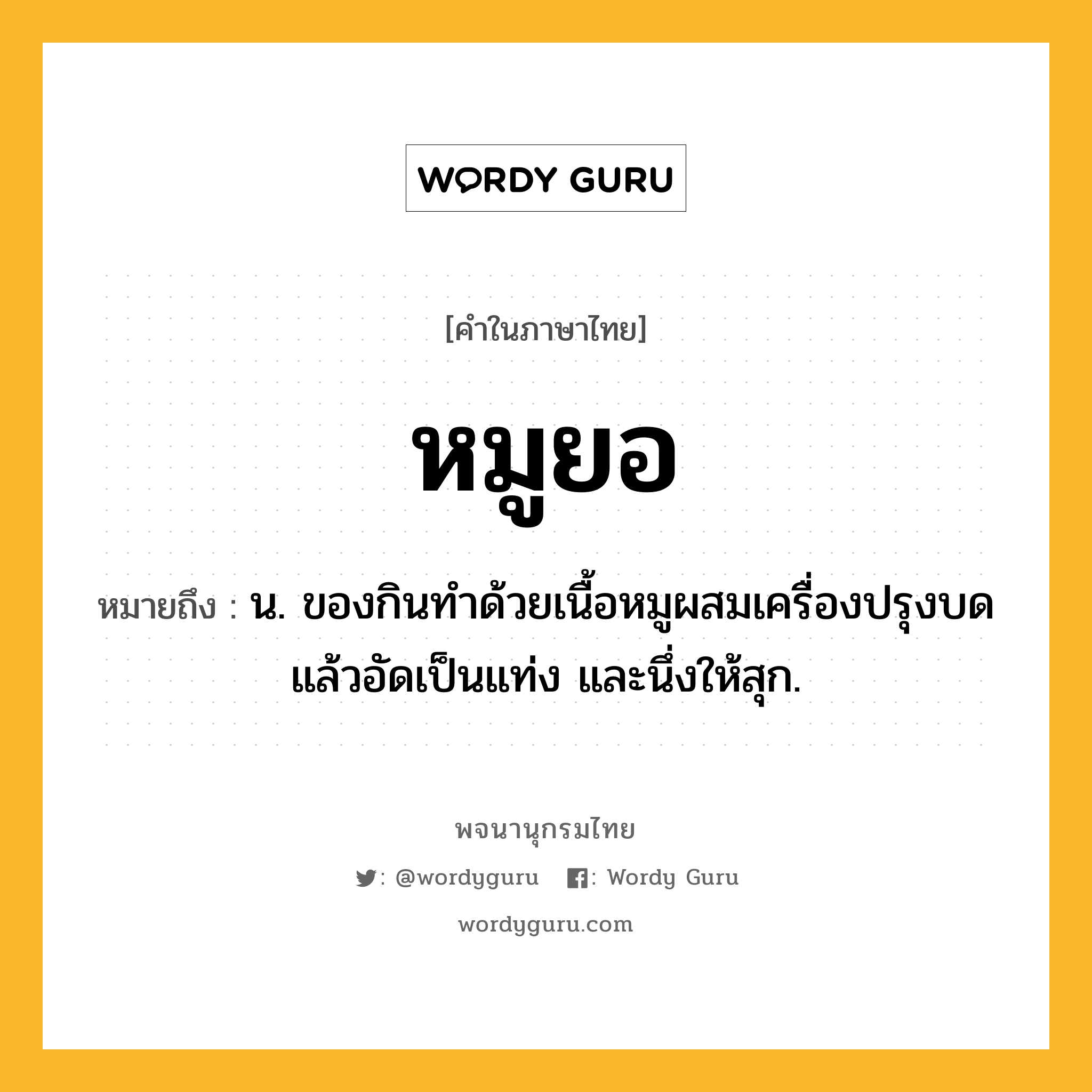 หมูยอ ความหมาย หมายถึงอะไร?, คำในภาษาไทย หมูยอ หมายถึง น. ของกินทําด้วยเนื้อหมูผสมเครื่องปรุงบดแล้วอัดเป็นแท่ง และนึ่งให้สุก.