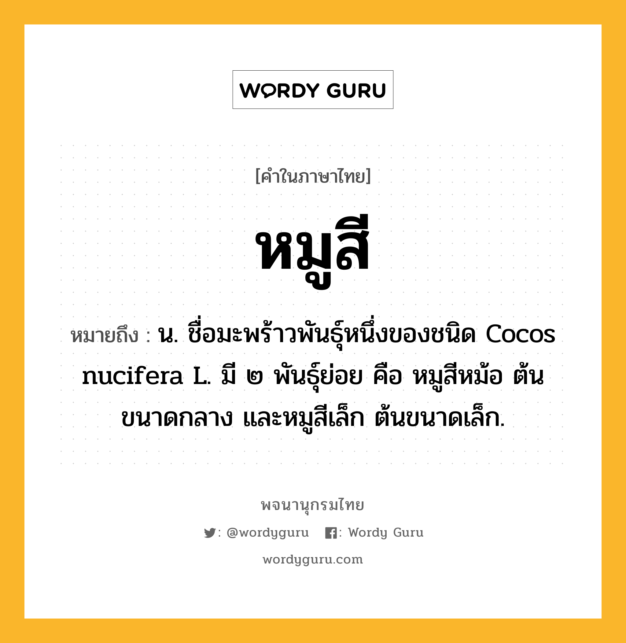 หมูสี ความหมาย หมายถึงอะไร?, คำในภาษาไทย หมูสี หมายถึง น. ชื่อมะพร้าวพันธุ์หนึ่งของชนิด Cocos nucifera L. มี ๒ พันธุ์ย่อย คือ หมูสีหม้อ ต้นขนาดกลาง และหมูสีเล็ก ต้นขนาดเล็ก.