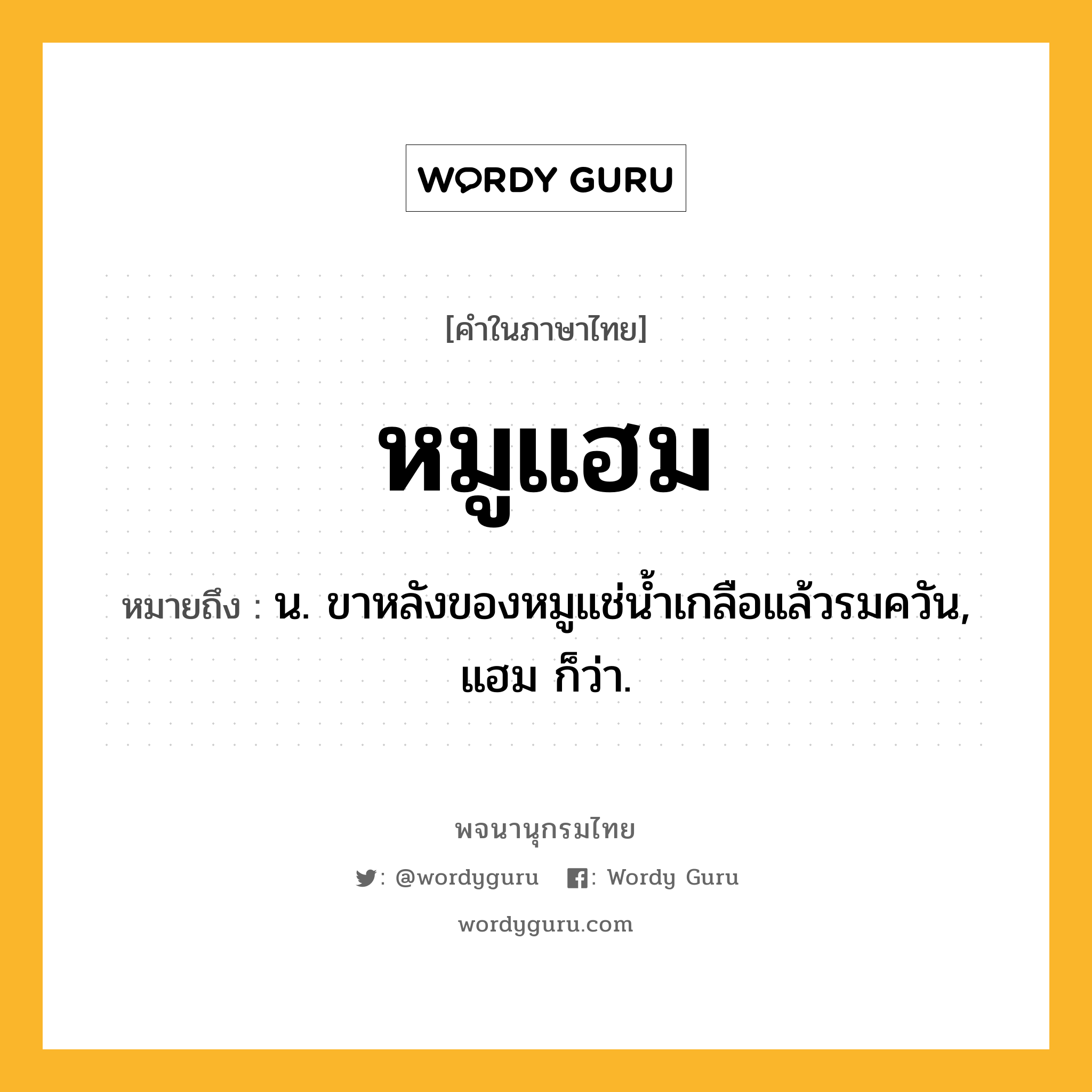 หมูแฮม ความหมาย หมายถึงอะไร?, คำในภาษาไทย หมูแฮม หมายถึง น. ขาหลังของหมูแช่น้ำเกลือแล้วรมควัน, แฮม ก็ว่า.