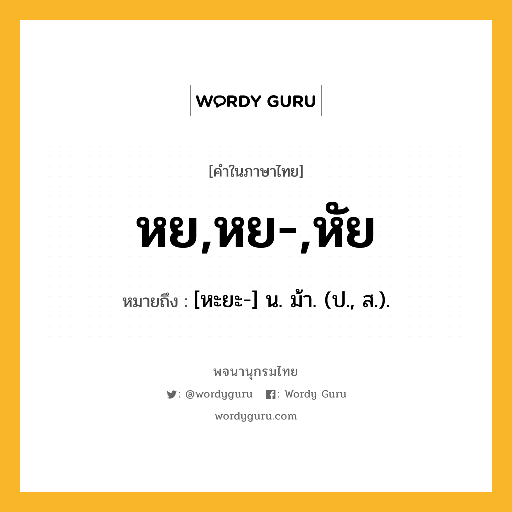 หย,หย-,หัย ความหมาย หมายถึงอะไร?, คำในภาษาไทย หย,หย-,หัย หมายถึง [หะยะ-] น. ม้า. (ป., ส.).