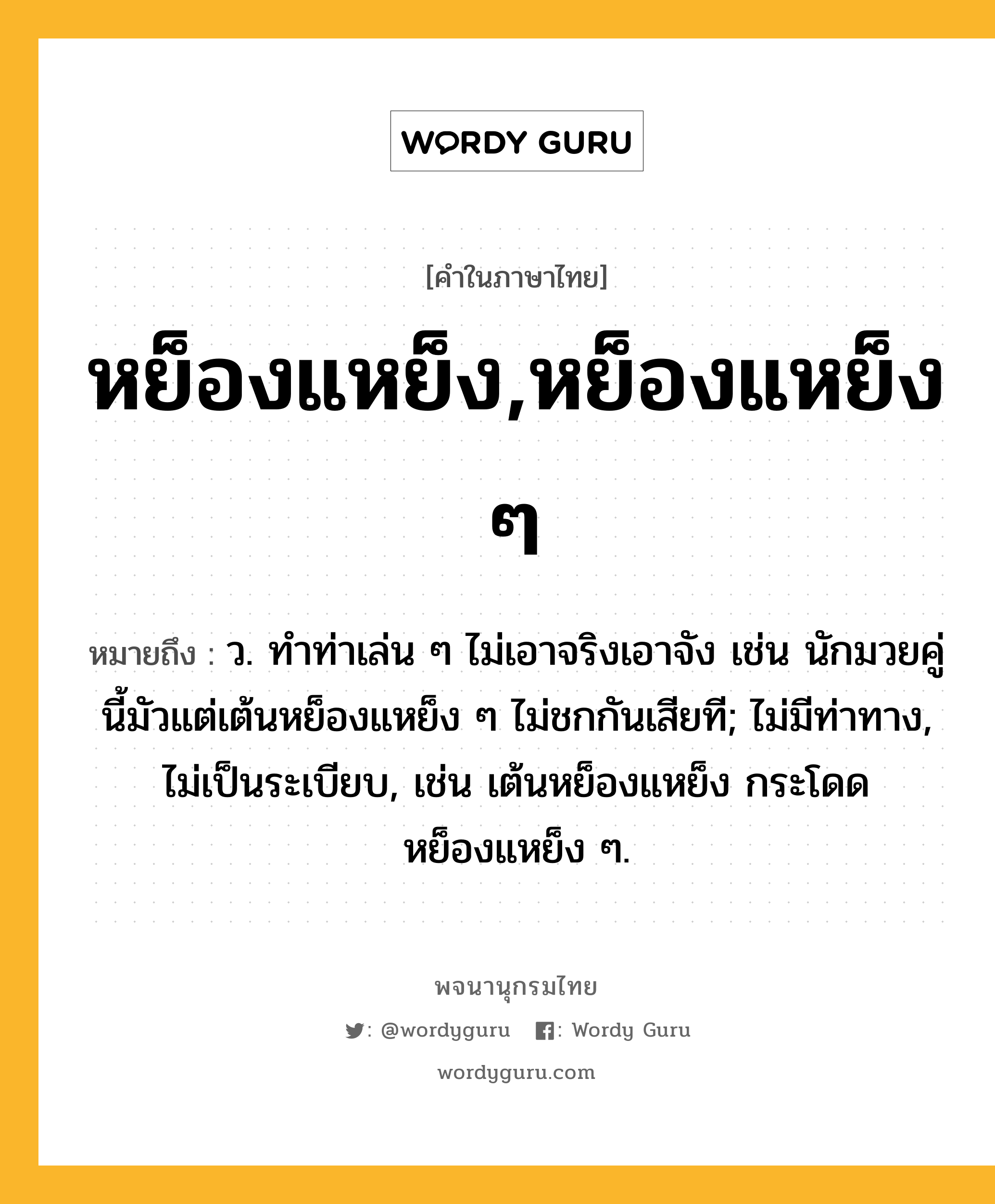 หย็องแหย็ง,หย็องแหย็ง ๆ ความหมาย หมายถึงอะไร?, คำในภาษาไทย หย็องแหย็ง,หย็องแหย็ง ๆ หมายถึง ว. ทําท่าเล่น ๆ ไม่เอาจริงเอาจัง เช่น นักมวยคู่นี้มัวแต่เต้นหย็องแหย็ง ๆ ไม่ชกกันเสียที; ไม่มีท่าทาง, ไม่เป็นระเบียบ, เช่น เต้นหย็องแหย็ง กระโดดหย็องแหย็ง ๆ.