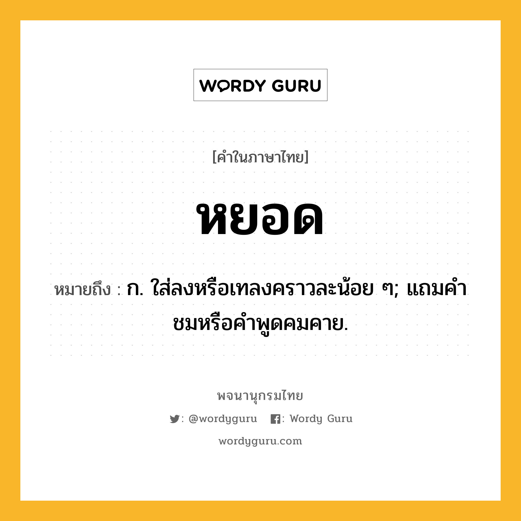 หยอด ความหมาย หมายถึงอะไร?, คำในภาษาไทย หยอด หมายถึง ก. ใส่ลงหรือเทลงคราวละน้อย ๆ; แถมคําชมหรือคําพูดคมคาย.