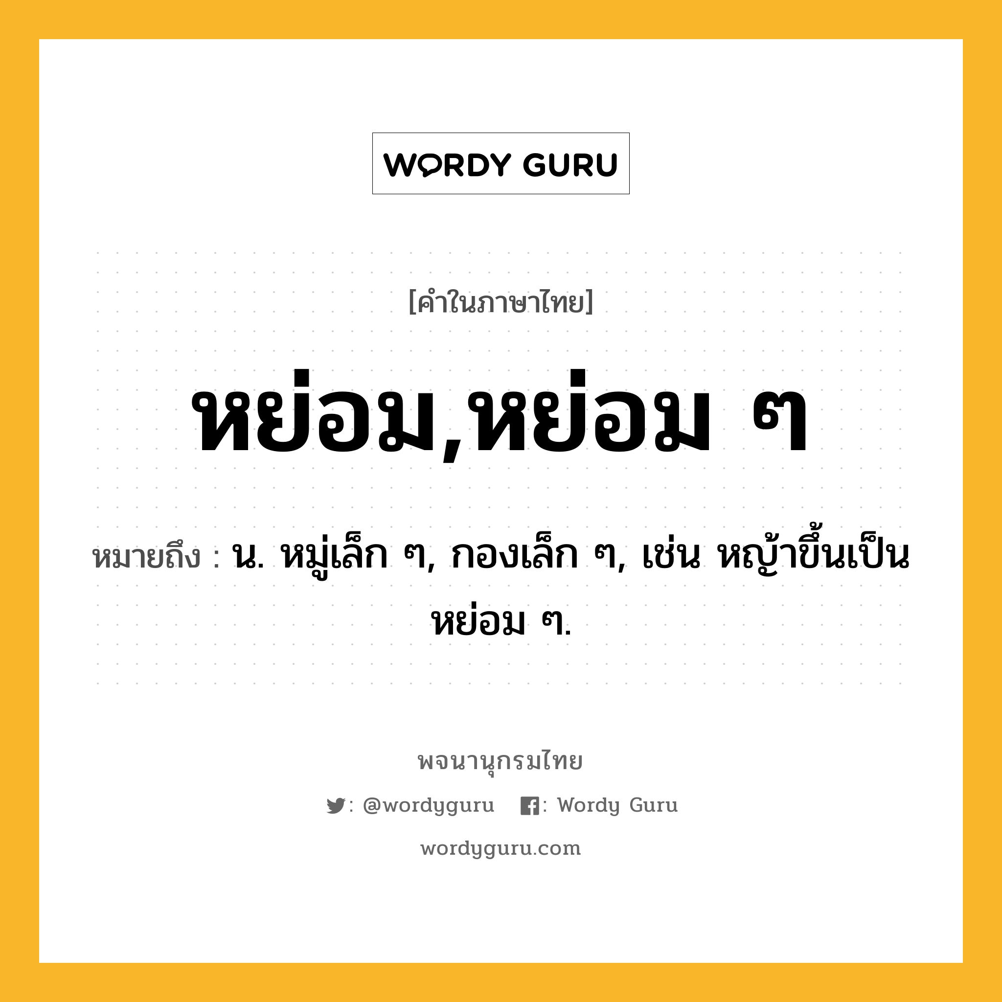 หย่อม,หย่อม ๆ ความหมาย หมายถึงอะไร?, คำในภาษาไทย หย่อม,หย่อม ๆ หมายถึง น. หมู่เล็ก ๆ, กองเล็ก ๆ, เช่น หญ้าขึ้นเป็นหย่อม ๆ.