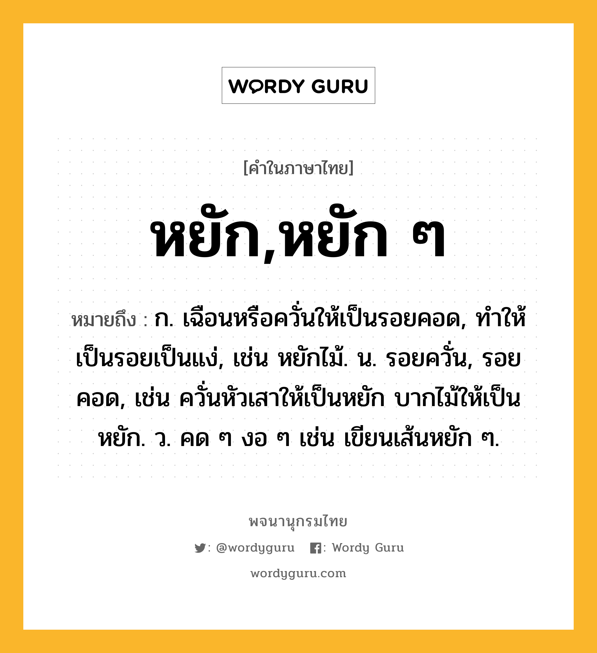 หยัก,หยัก ๆ ความหมาย หมายถึงอะไร?, คำในภาษาไทย หยัก,หยัก ๆ หมายถึง ก. เฉือนหรือควั่นให้เป็นรอยคอด, ทําให้เป็นรอยเป็นแง่, เช่น หยักไม้. น. รอยควั่น, รอยคอด, เช่น ควั่นหัวเสาให้เป็นหยัก บากไม้ให้เป็นหยัก. ว. คด ๆ งอ ๆ เช่น เขียนเส้นหยัก ๆ.