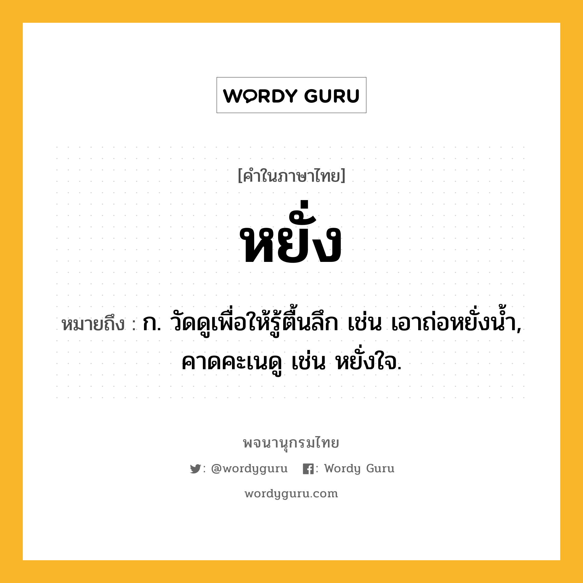 หยั่ง ความหมาย หมายถึงอะไร?, คำในภาษาไทย หยั่ง หมายถึง ก. วัดดูเพื่อให้รู้ตื้นลึก เช่น เอาถ่อหยั่งน้ำ, คาดคะเนดู เช่น หยั่งใจ.