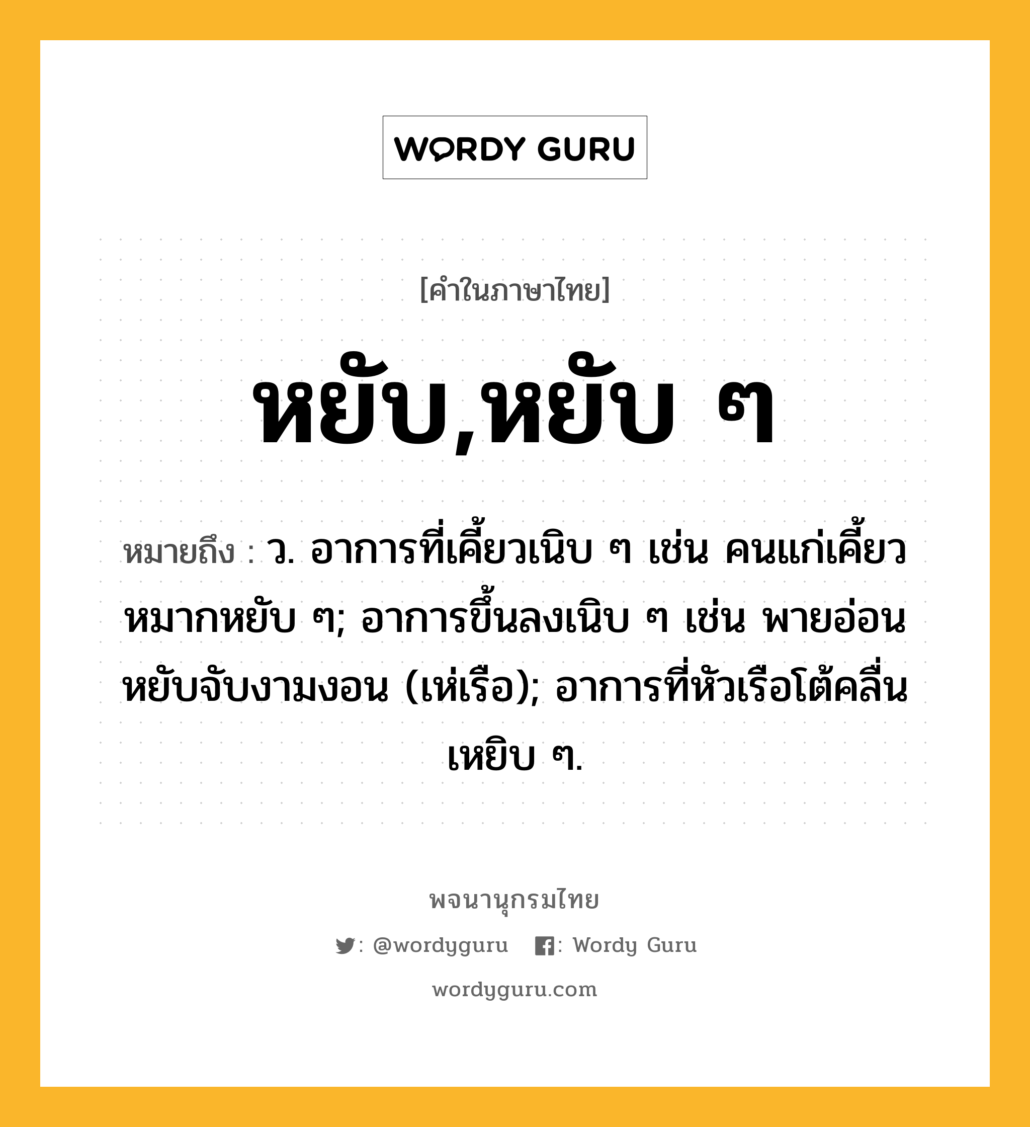 หยับ,หยับ ๆ ความหมาย หมายถึงอะไร?, คำในภาษาไทย หยับ,หยับ ๆ หมายถึง ว. อาการที่เคี้ยวเนิบ ๆ เช่น คนแก่เคี้ยวหมากหยับ ๆ; อาการขึ้นลงเนิบ ๆ เช่น พายอ่อนหยับจับงามงอน (เห่เรือ); อาการที่หัวเรือโต้คลื่นเหยิบ ๆ.