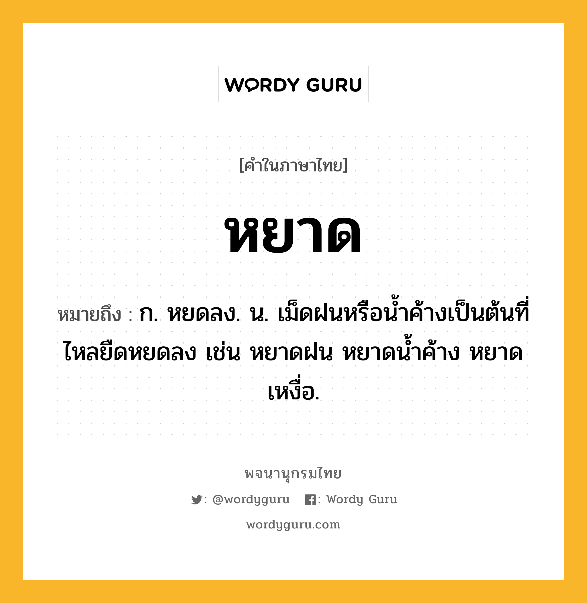 หยาด ความหมาย หมายถึงอะไร?, คำในภาษาไทย หยาด หมายถึง ก. หยดลง. น. เม็ดฝนหรือนํ้าค้างเป็นต้นที่ไหลยืดหยดลง เช่น หยาดฝน หยาดน้ำค้าง หยาดเหงื่อ.