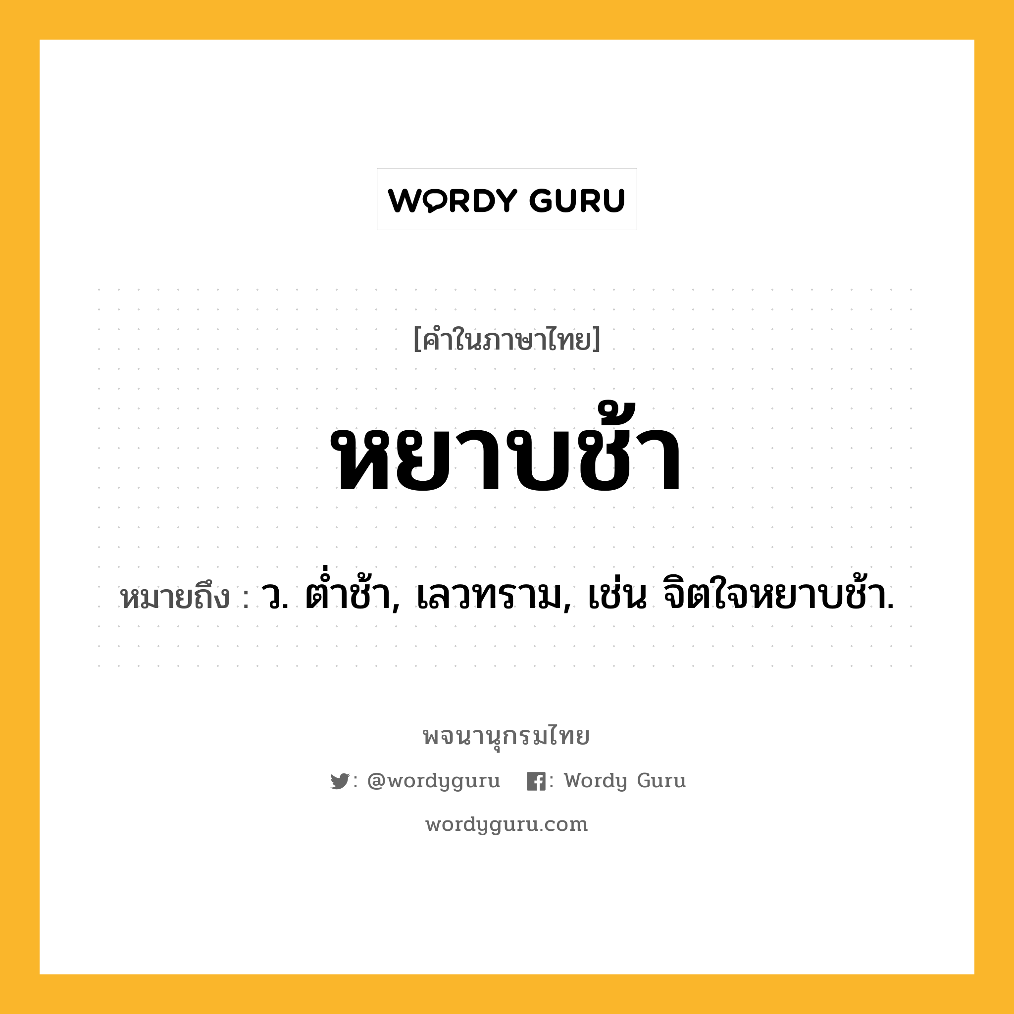 หยาบช้า ความหมาย หมายถึงอะไร?, คำในภาษาไทย หยาบช้า หมายถึง ว. ตํ่าช้า, เลวทราม, เช่น จิตใจหยาบช้า.