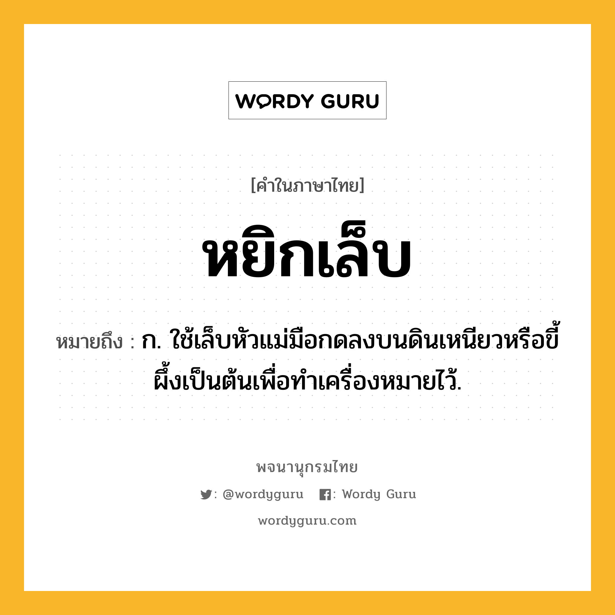 หยิกเล็บ ความหมาย หมายถึงอะไร?, คำในภาษาไทย หยิกเล็บ หมายถึง ก. ใช้เล็บหัวแม่มือกดลงบนดินเหนียวหรือขี้ผึ้งเป็นต้นเพื่อทำเครื่องหมายไว้.