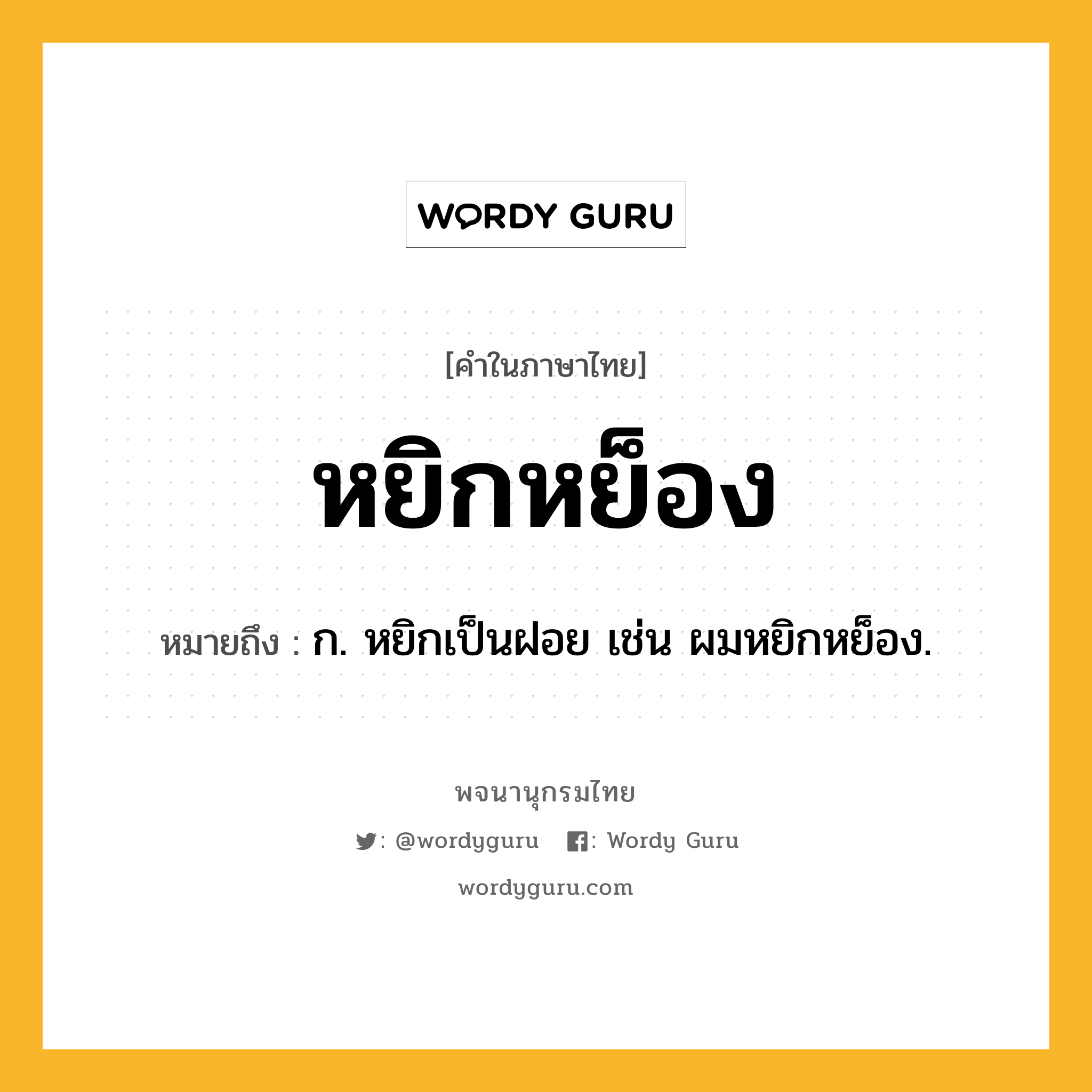 หยิกหย็อง ความหมาย หมายถึงอะไร?, คำในภาษาไทย หยิกหย็อง หมายถึง ก. หยิกเป็นฝอย เช่น ผมหยิกหย็อง.