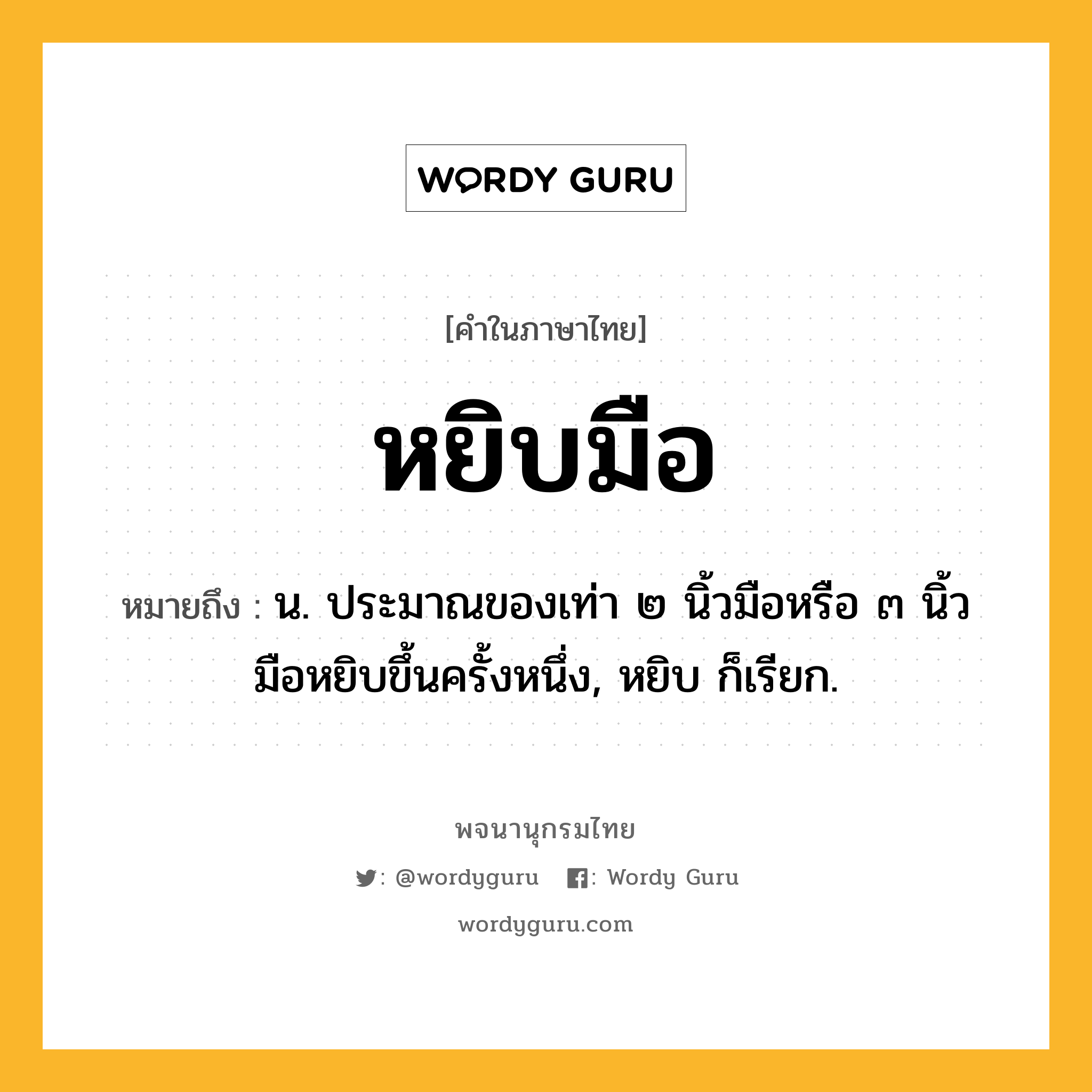 หยิบมือ ความหมาย หมายถึงอะไร?, คำในภาษาไทย หยิบมือ หมายถึง น. ประมาณของเท่า ๒ นิ้วมือหรือ ๓ นิ้วมือหยิบขึ้นครั้งหนึ่ง, หยิบ ก็เรียก.