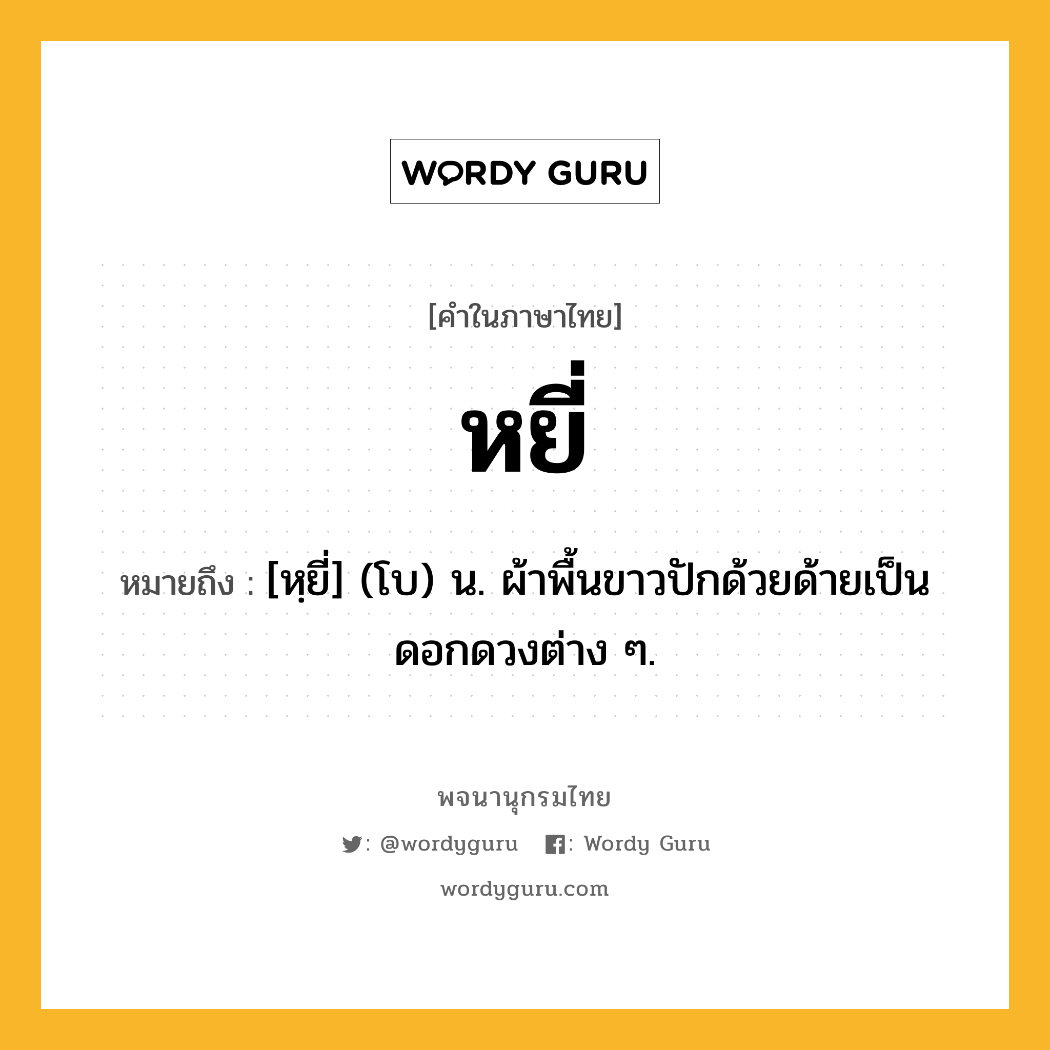 หยี่ ความหมาย หมายถึงอะไร?, คำในภาษาไทย หยี่ หมายถึง [หฺยี่] (โบ) น. ผ้าพื้นขาวปักด้วยด้ายเป็นดอกดวงต่าง ๆ.