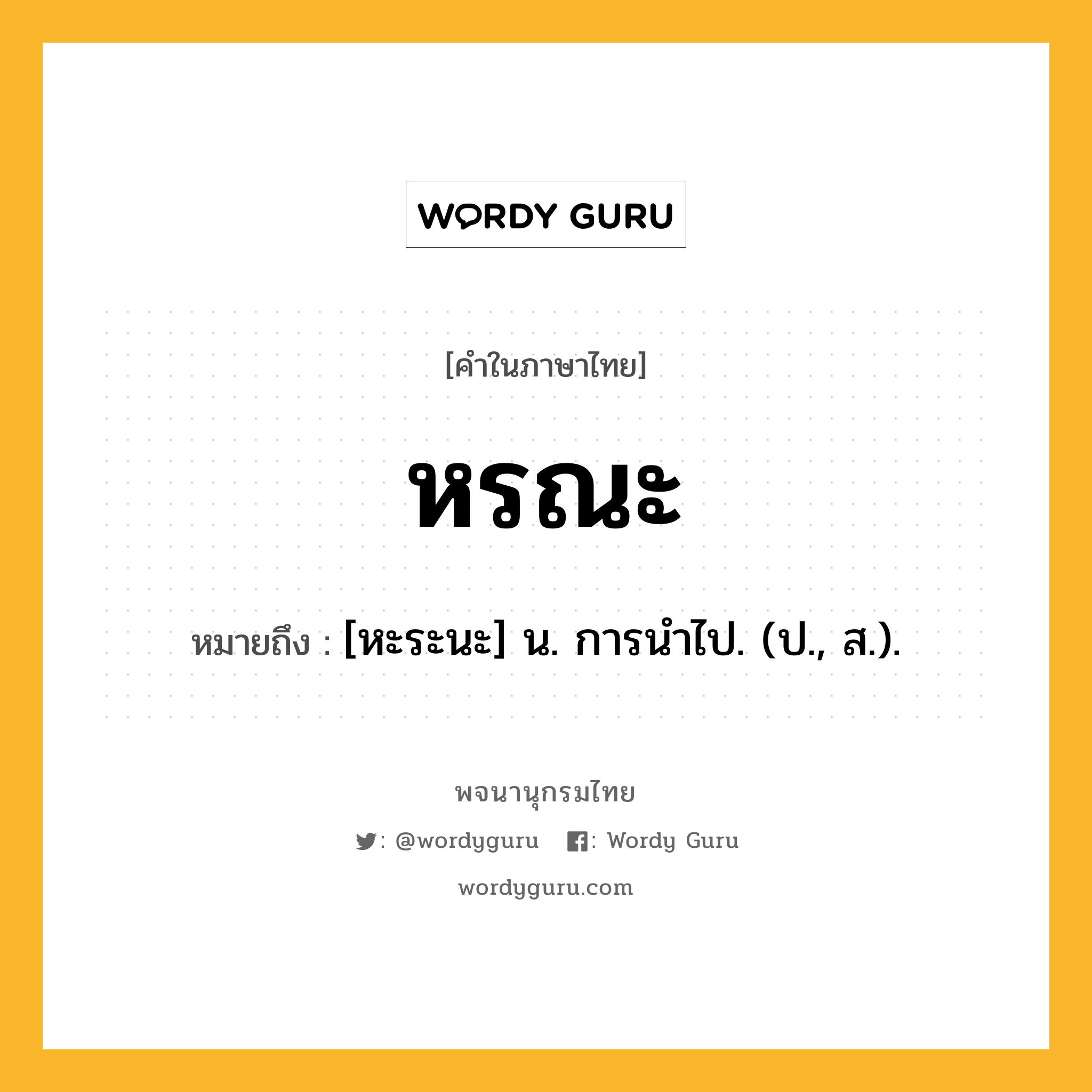 หรณะ ความหมาย หมายถึงอะไร?, คำในภาษาไทย หรณะ หมายถึง [หะระนะ] น. การนําไป. (ป., ส.).