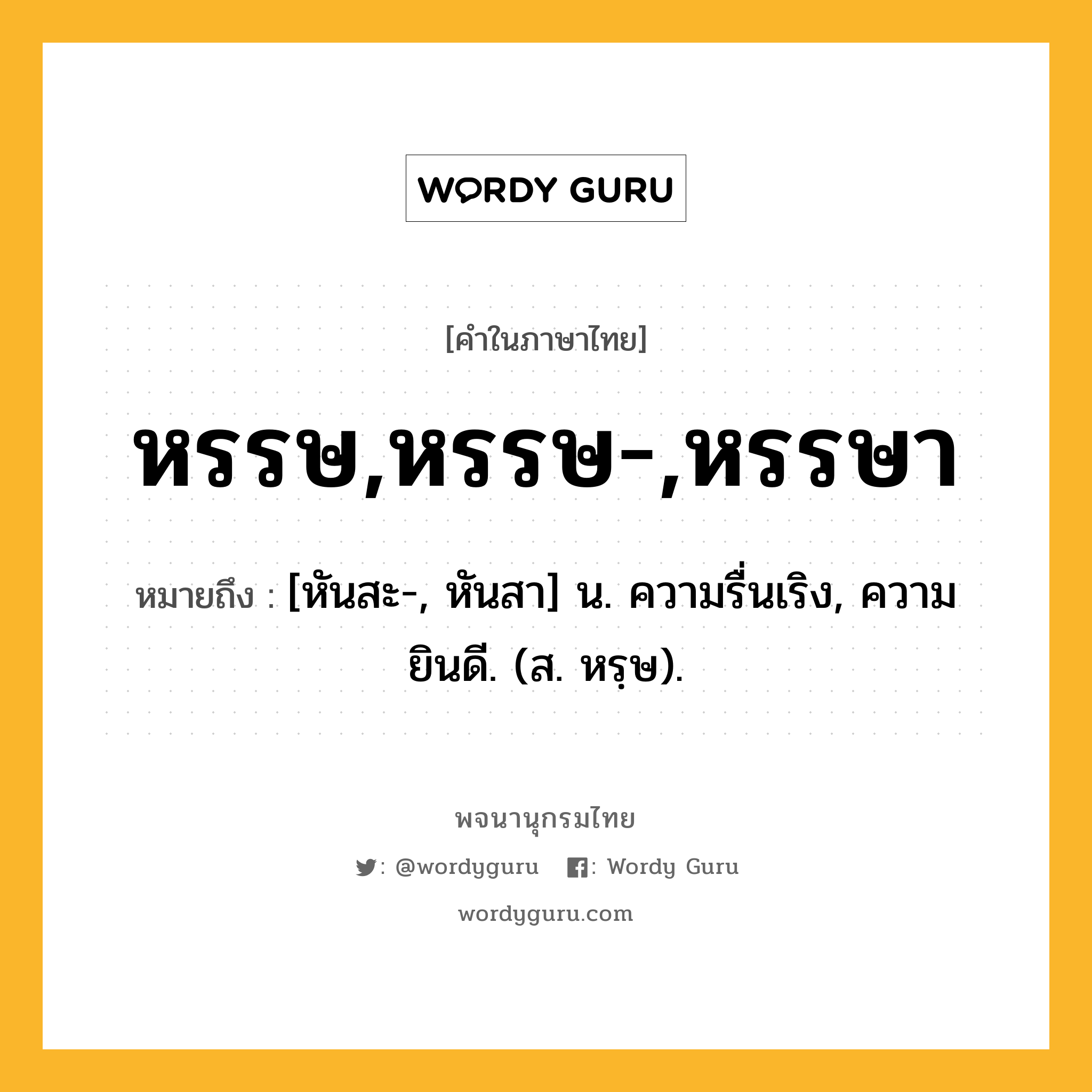 หรรษ,หรรษ-,หรรษา ความหมาย หมายถึงอะไร?, คำในภาษาไทย หรรษ,หรรษ-,หรรษา หมายถึง [หันสะ-, หันสา] น. ความรื่นเริง, ความยินดี. (ส. หรฺษ).