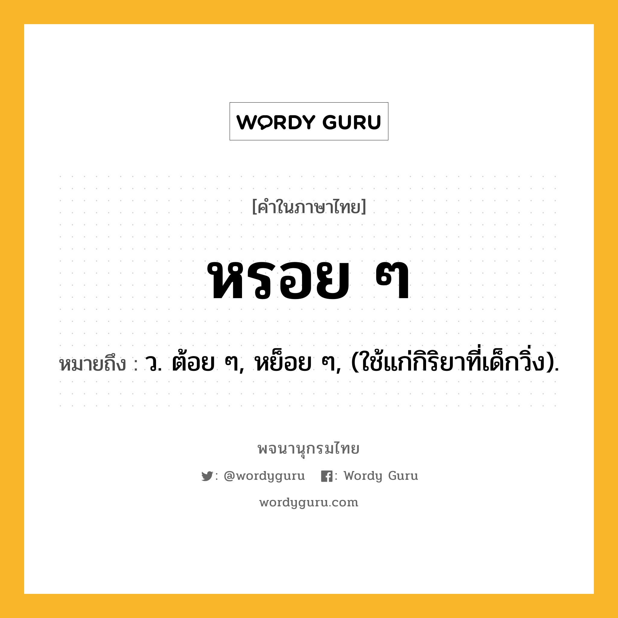 หรอย ๆ ความหมาย หมายถึงอะไร?, คำในภาษาไทย หรอย ๆ หมายถึง ว. ต้อย ๆ, หย็อย ๆ, (ใช้แก่กิริยาที่เด็กวิ่ง).