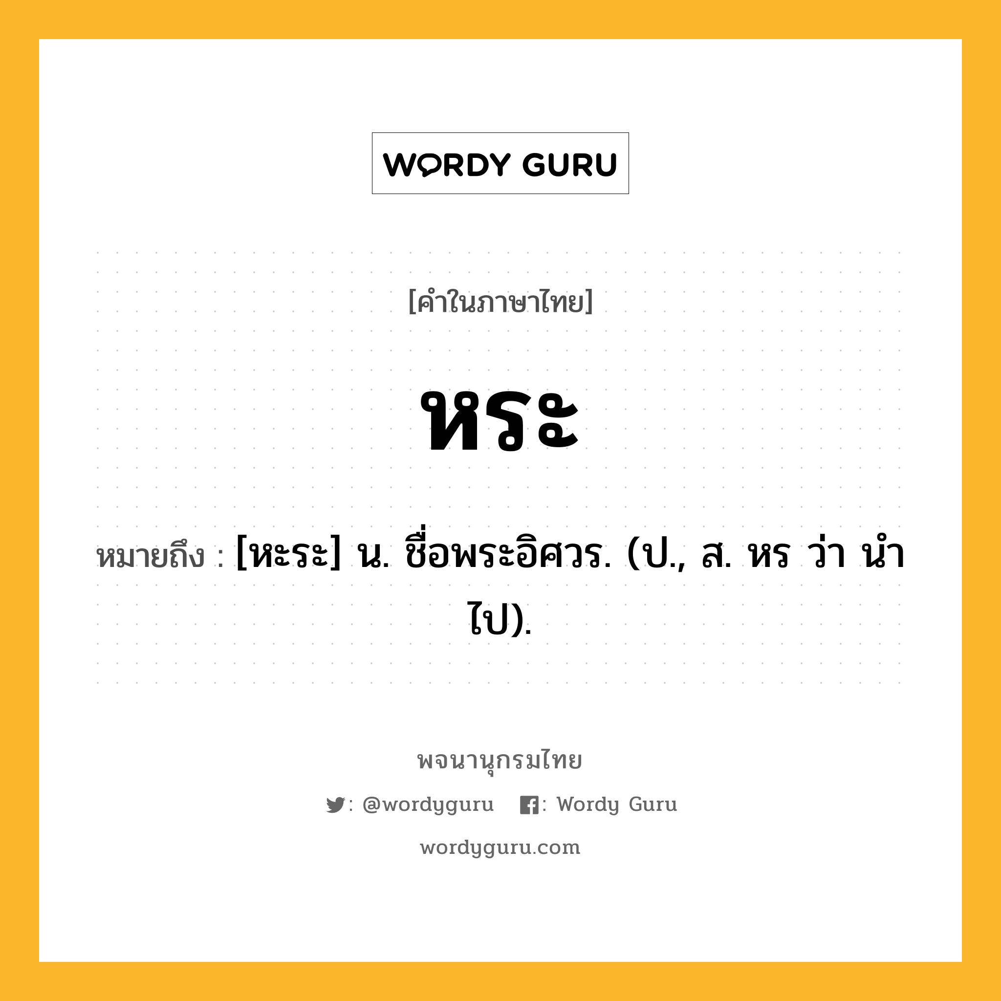 หระ ความหมาย หมายถึงอะไร?, คำในภาษาไทย หระ หมายถึง [หะระ] น. ชื่อพระอิศวร. (ป., ส. หร ว่า นําไป).