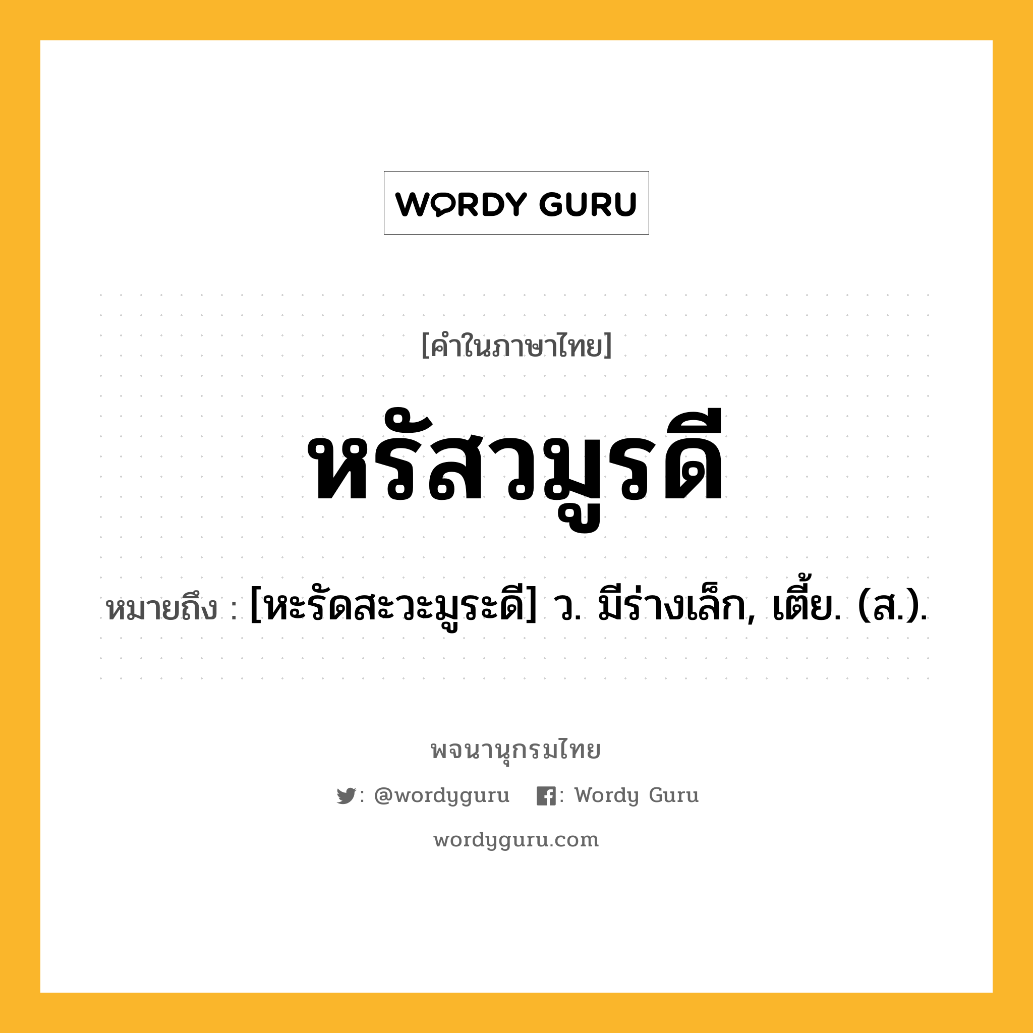 หรัสวมูรดี ความหมาย หมายถึงอะไร?, คำในภาษาไทย หรัสวมูรดี หมายถึง [หะรัดสะวะมูระดี] ว. มีร่างเล็ก, เตี้ย. (ส.).