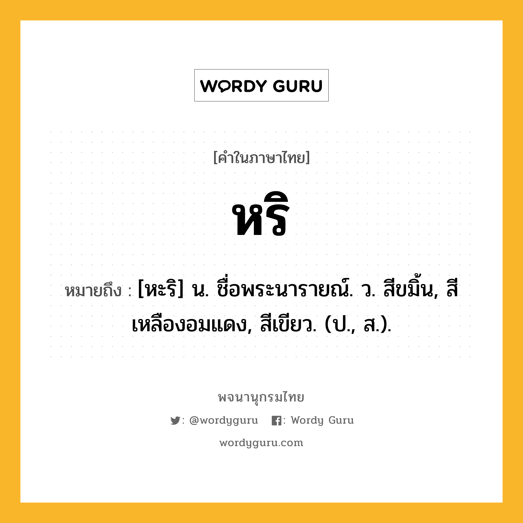 หริ ความหมาย หมายถึงอะไร?, คำในภาษาไทย หริ หมายถึง [หะริ] น. ชื่อพระนารายณ์. ว. สีขมิ้น, สีเหลืองอมแดง, สีเขียว. (ป., ส.).