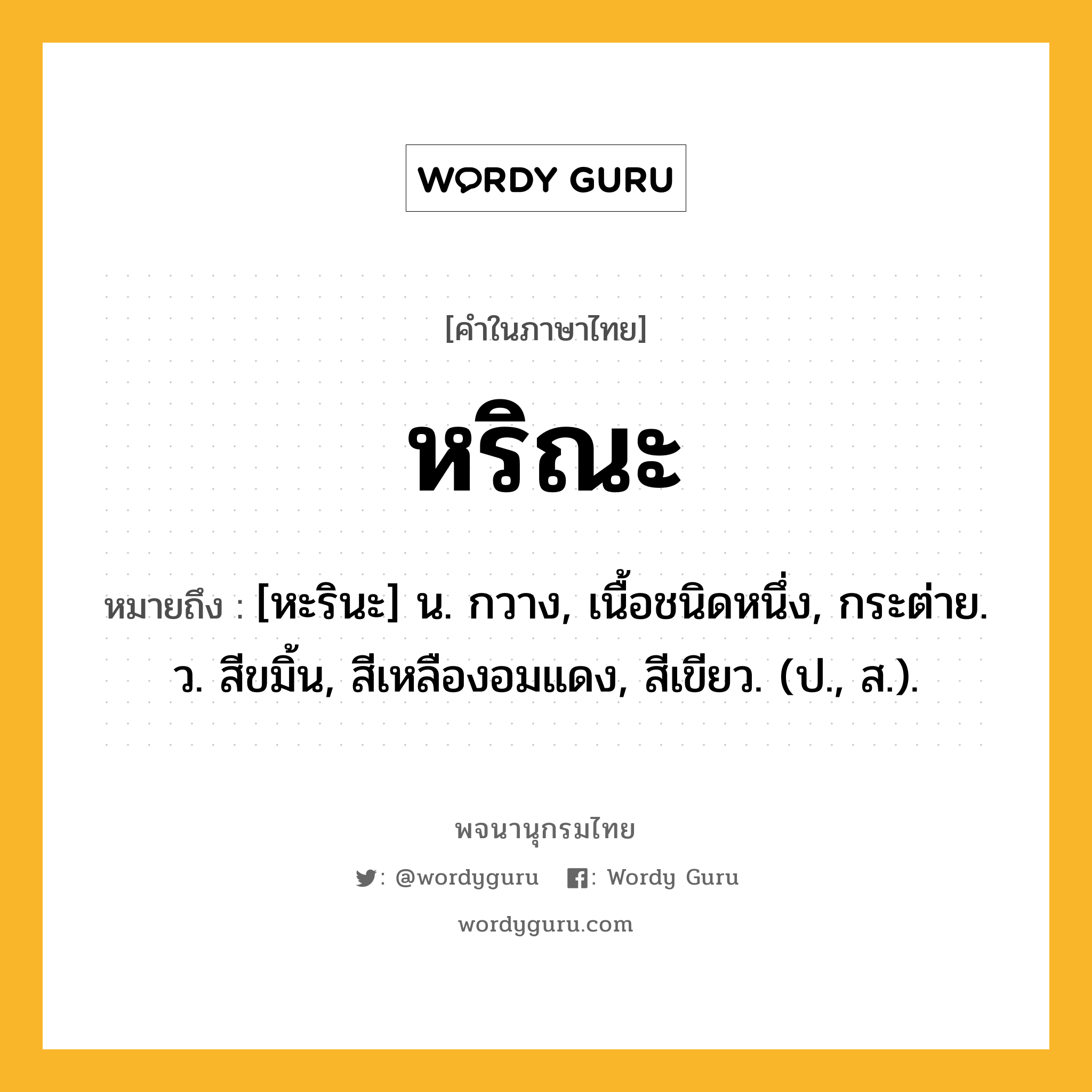 หริณะ ความหมาย หมายถึงอะไร?, คำในภาษาไทย หริณะ หมายถึง [หะรินะ] น. กวาง, เนื้อชนิดหนึ่ง, กระต่าย. ว. สีขมิ้น, สีเหลืองอมแดง, สีเขียว. (ป., ส.).