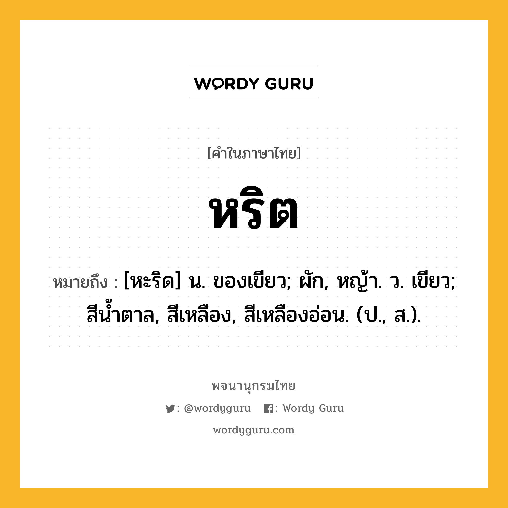 หริต ความหมาย หมายถึงอะไร?, คำในภาษาไทย หริต หมายถึง [หะริด] น. ของเขียว; ผัก, หญ้า. ว. เขียว; สีนํ้าตาล, สีเหลือง, สีเหลืองอ่อน. (ป., ส.).