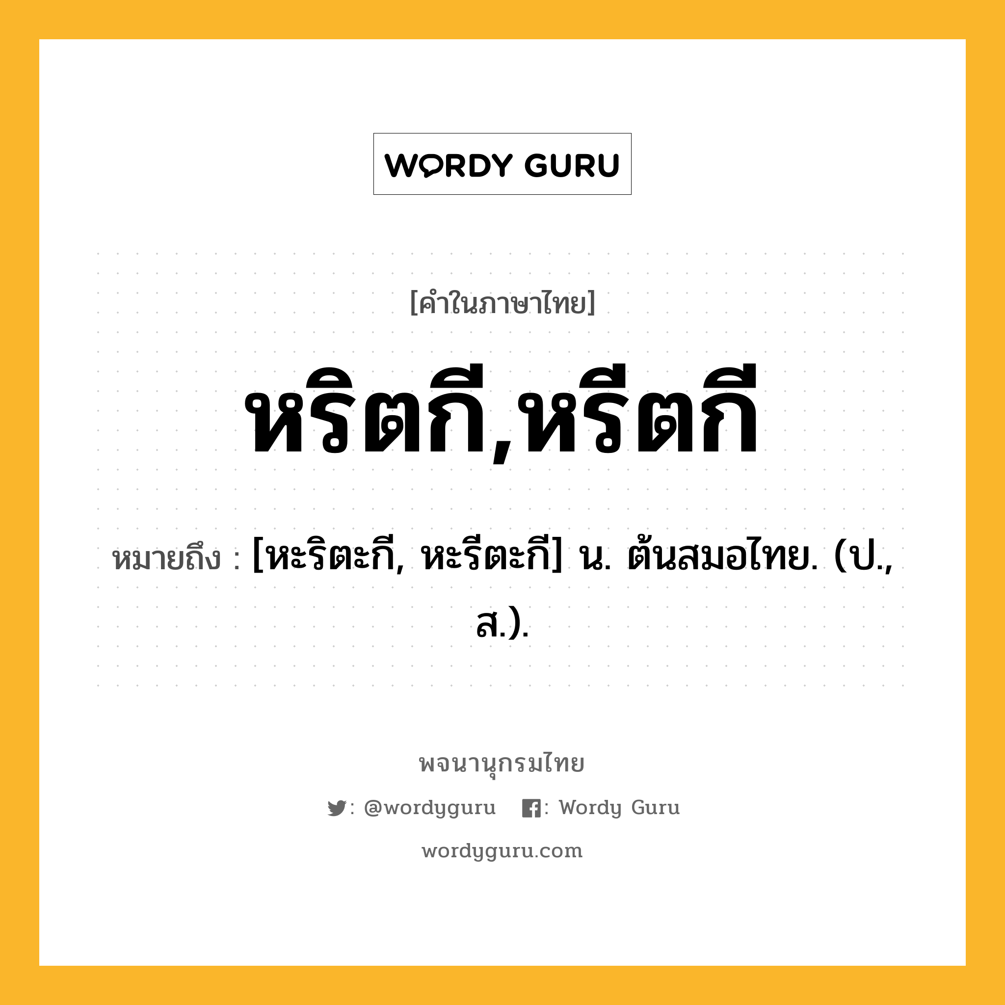 หริตกี,หรีตกี ความหมาย หมายถึงอะไร?, คำในภาษาไทย หริตกี,หรีตกี หมายถึง [หะริตะกี, หะรีตะกี] น. ต้นสมอไทย. (ป., ส.).