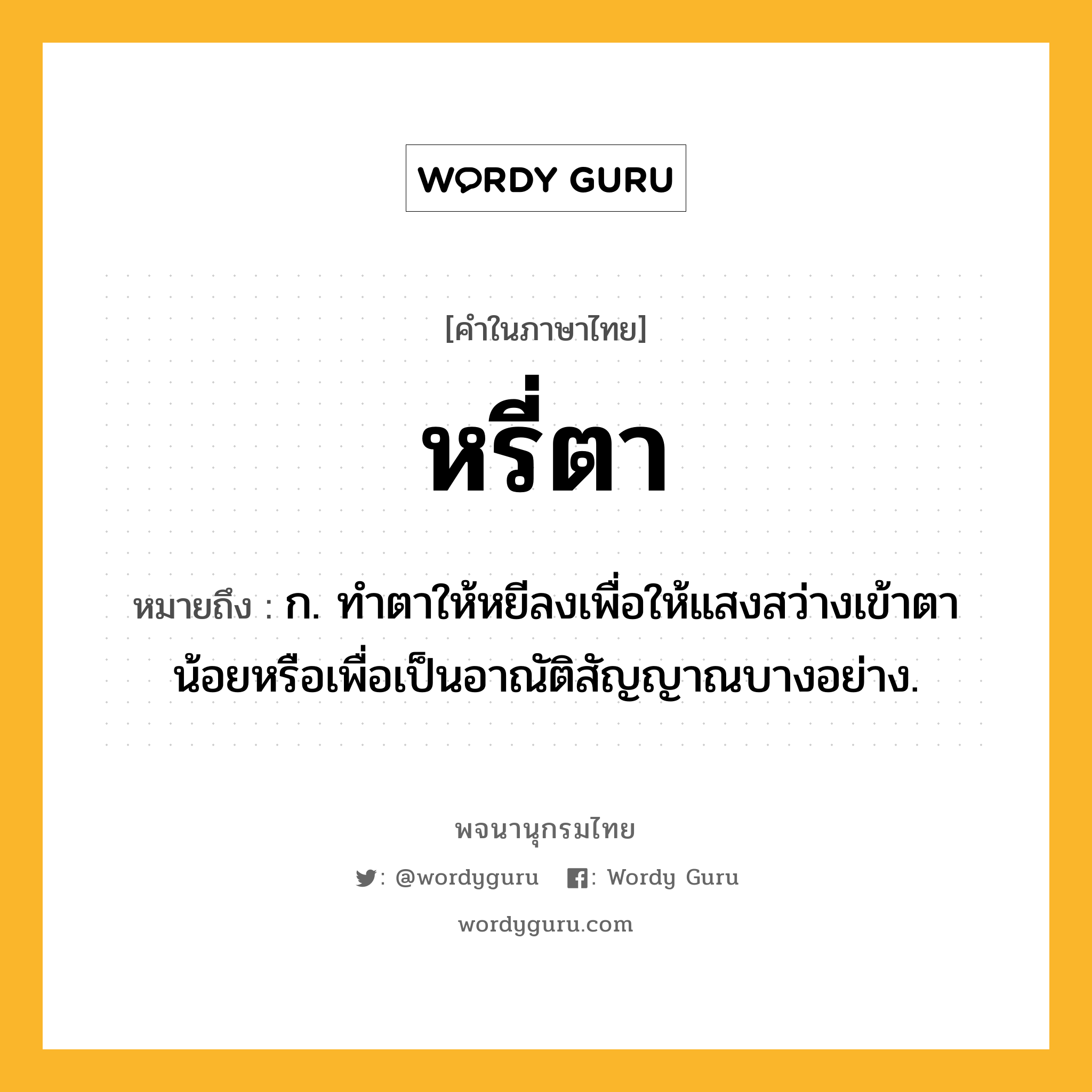 หรี่ตา ความหมาย หมายถึงอะไร?, คำในภาษาไทย หรี่ตา หมายถึง ก. ทำตาให้หยีลงเพื่อให้แสงสว่างเข้าตาน้อยหรือเพื่อเป็นอาณัติสัญญาณบางอย่าง.