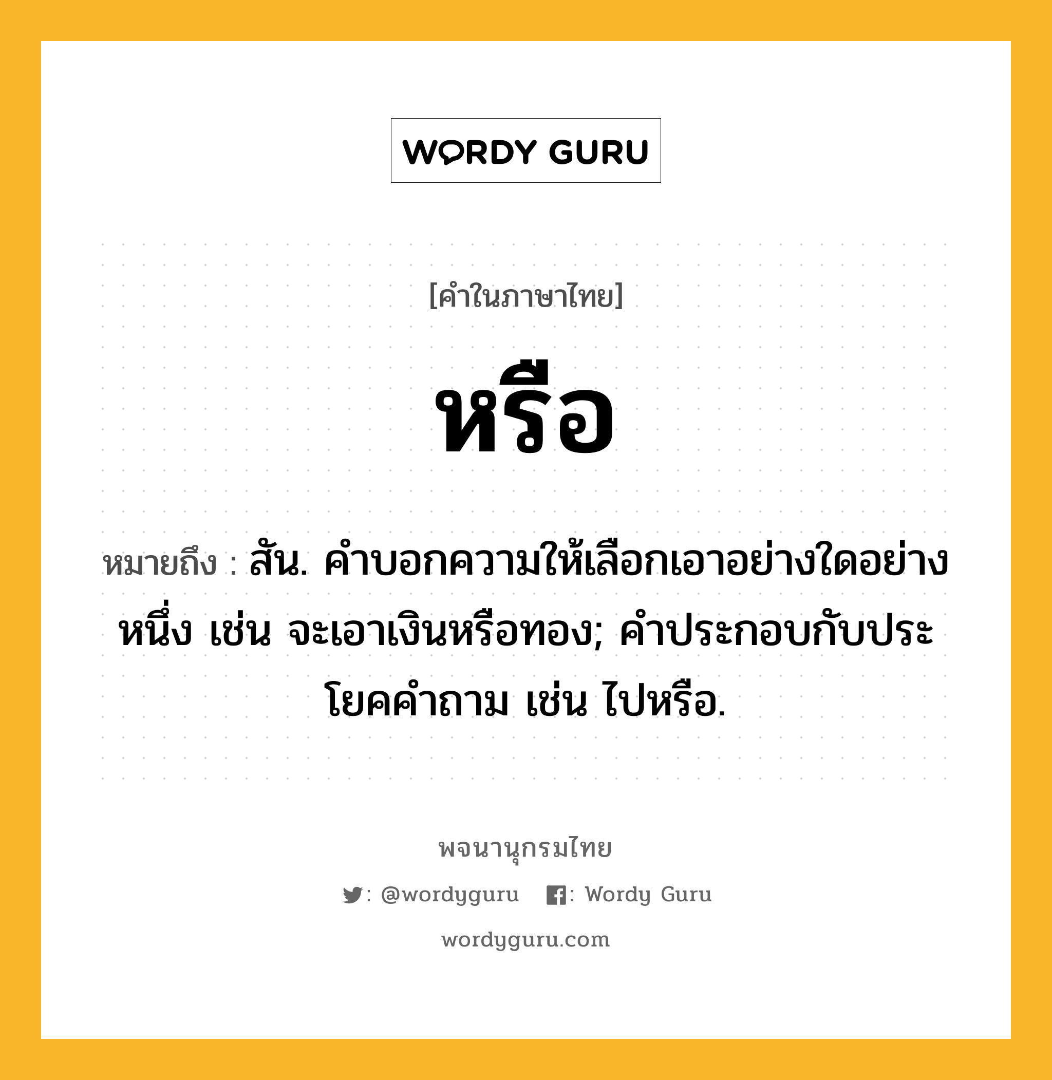 หรือ ความหมาย หมายถึงอะไร?, คำในภาษาไทย หรือ หมายถึง สัน. คําบอกความให้เลือกเอาอย่างใดอย่างหนึ่ง เช่น จะเอาเงินหรือทอง; คําประกอบกับประโยคคําถาม เช่น ไปหรือ.