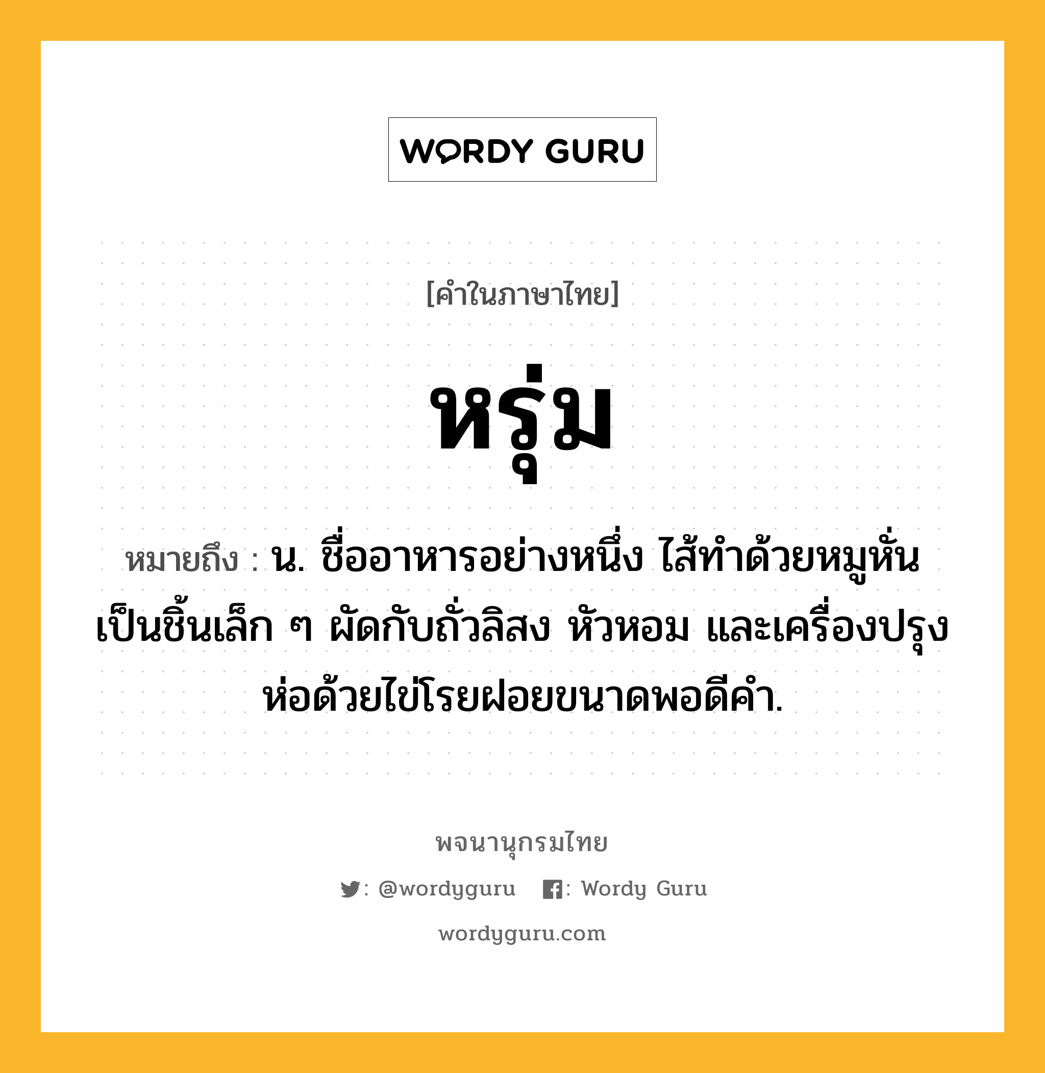 หรุ่ม ความหมาย หมายถึงอะไร?, คำในภาษาไทย หรุ่ม หมายถึง น. ชื่ออาหารอย่างหนึ่ง ไส้ทําด้วยหมูหั่นเป็นชิ้นเล็ก ๆ ผัดกับถั่วลิสง หัวหอม และเครื่องปรุง ห่อด้วยไข่โรยฝอยขนาดพอดีคํา.