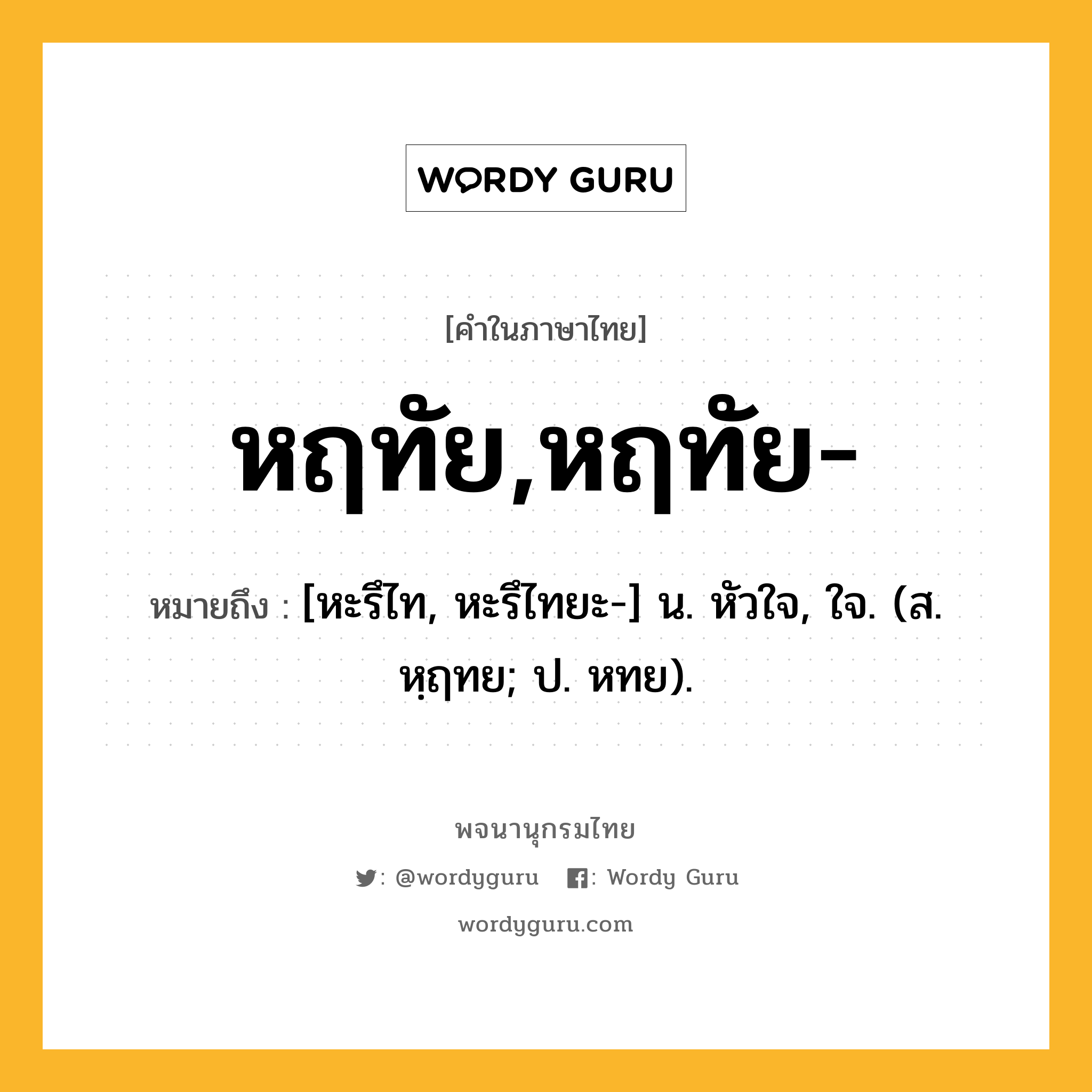 หฤทัย,หฤทัย- ความหมาย หมายถึงอะไร?, คำในภาษาไทย หฤทัย,หฤทัย- หมายถึง [หะรึไท, หะรึไทยะ-] น. หัวใจ, ใจ. (ส. หฺฤทย; ป. หทย).