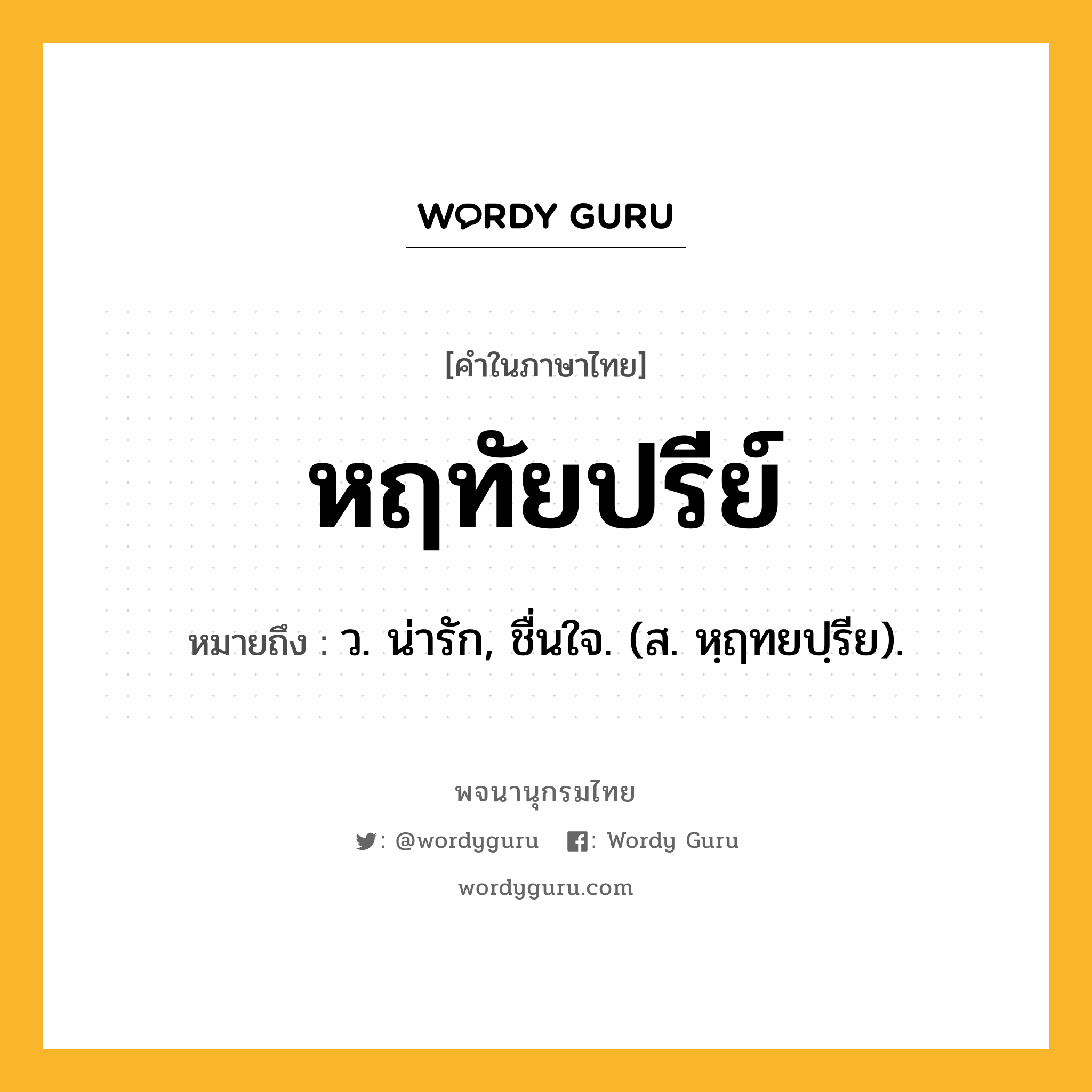 หฤทัยปรีย์ ความหมาย หมายถึงอะไร?, คำในภาษาไทย หฤทัยปรีย์ หมายถึง ว. น่ารัก, ชื่นใจ. (ส. หฺฤทยปฺรีย).