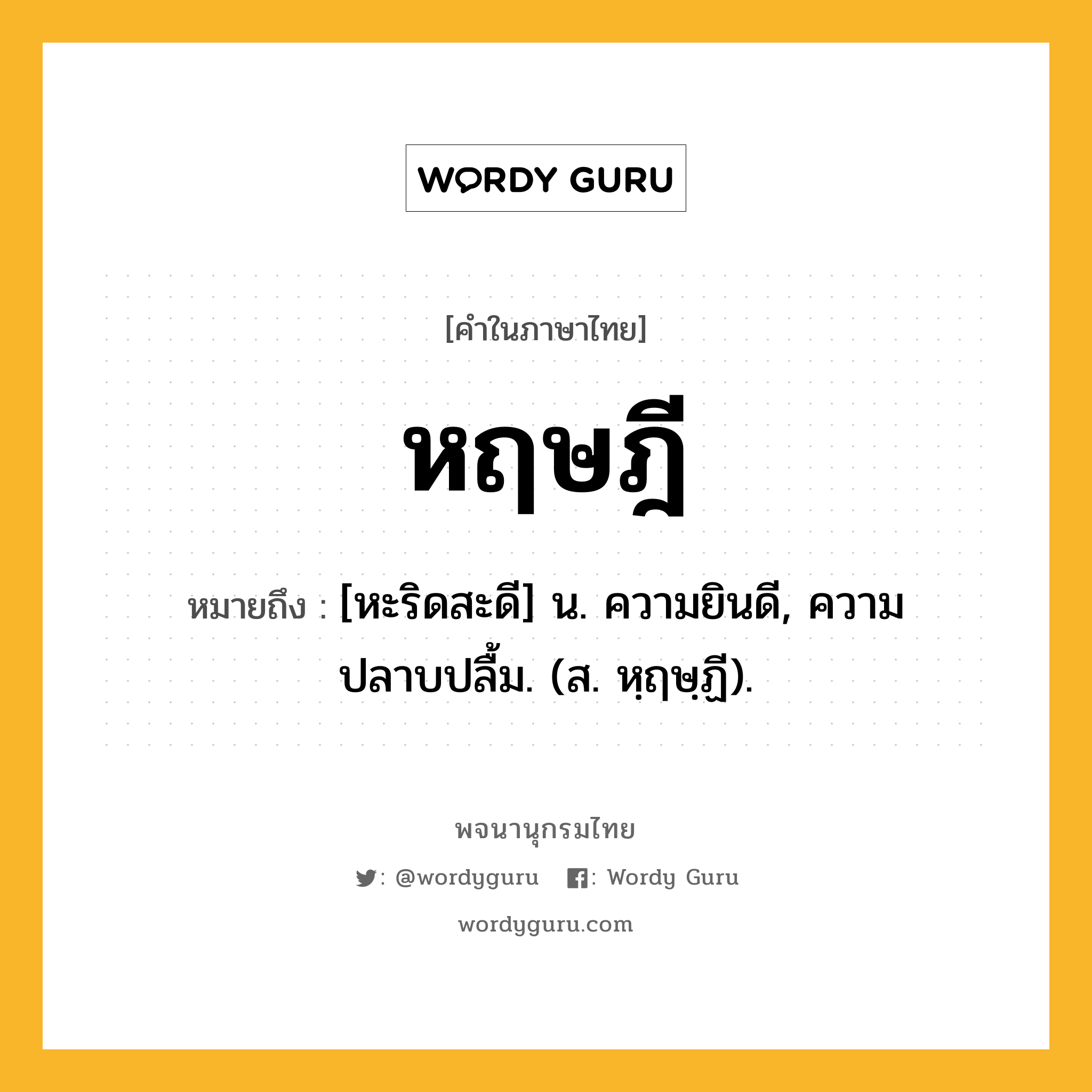 หฤษฎี ความหมาย หมายถึงอะไร?, คำในภาษาไทย หฤษฎี หมายถึง [หะริดสะดี] น. ความยินดี, ความปลาบปลื้ม. (ส. หฺฤษฺฏี).