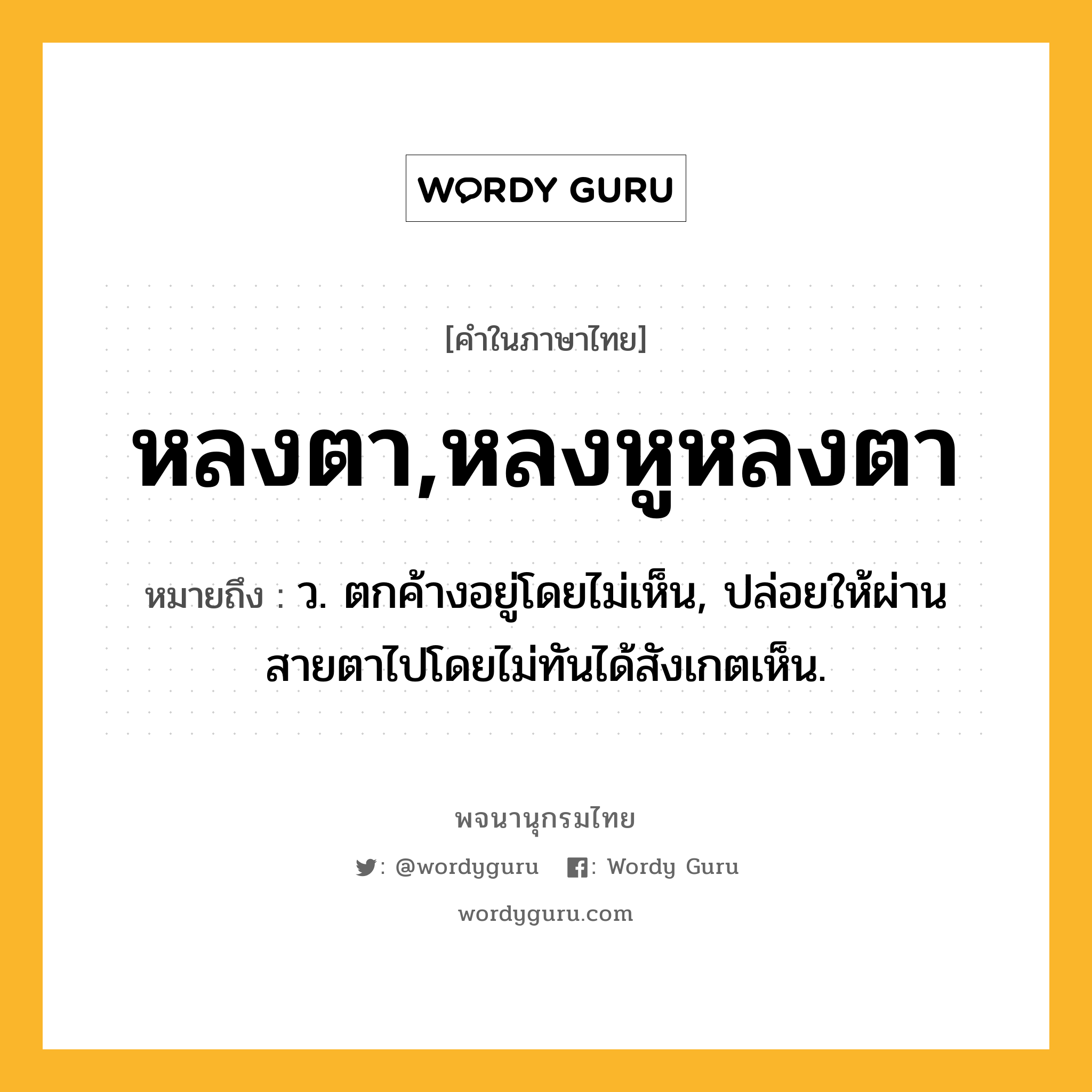 หลงตา,หลงหูหลงตา ความหมาย หมายถึงอะไร?, คำในภาษาไทย หลงตา,หลงหูหลงตา หมายถึง ว. ตกค้างอยู่โดยไม่เห็น, ปล่อยให้ผ่านสายตาไปโดยไม่ทันได้สังเกตเห็น.