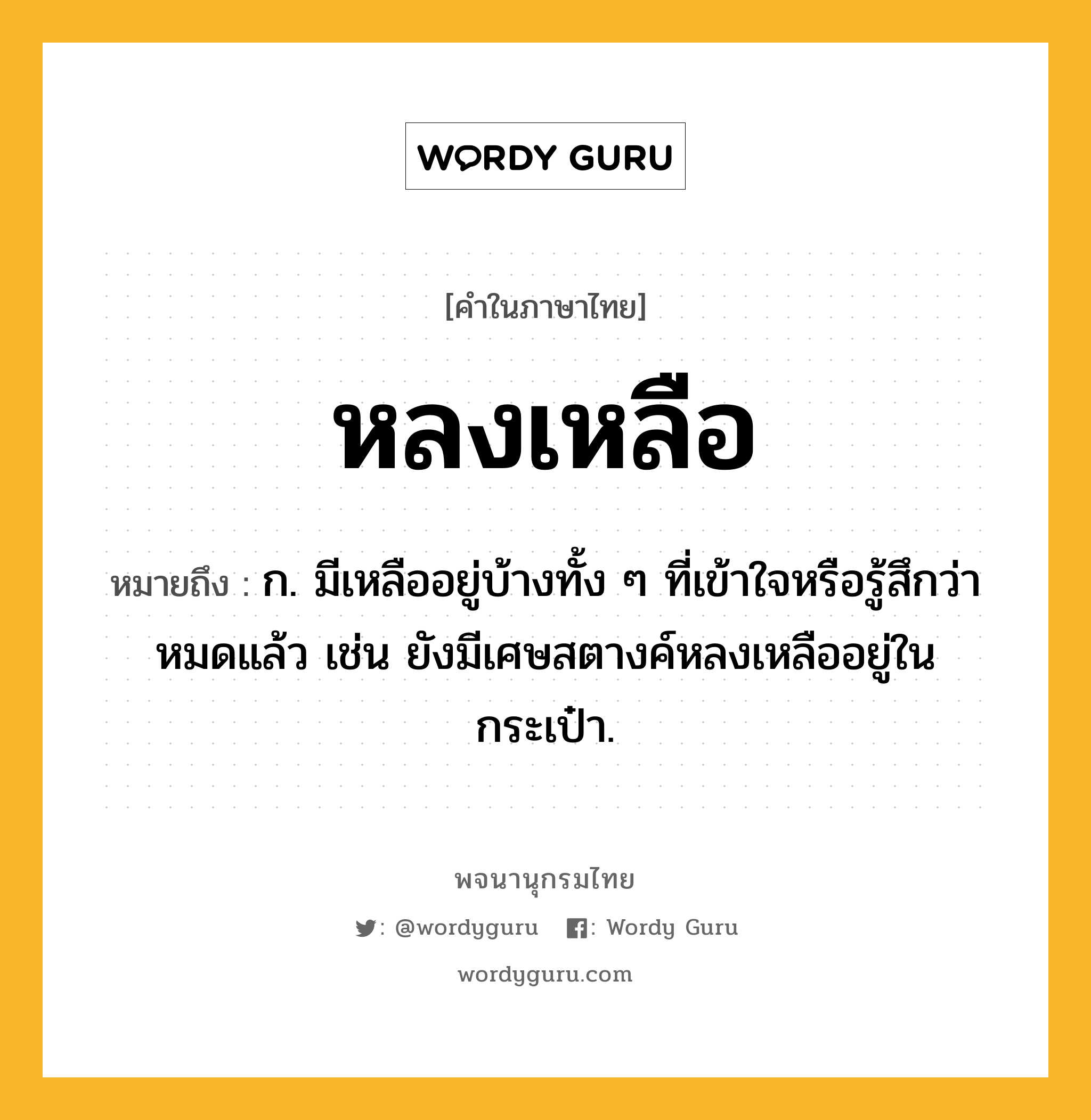 หลงเหลือ ความหมาย หมายถึงอะไร?, คำในภาษาไทย หลงเหลือ หมายถึง ก. มีเหลืออยู่บ้างทั้ง ๆ ที่เข้าใจหรือรู้สึกว่าหมดแล้ว เช่น ยังมีเศษสตางค์หลงเหลืออยู่ในกระเป๋า.