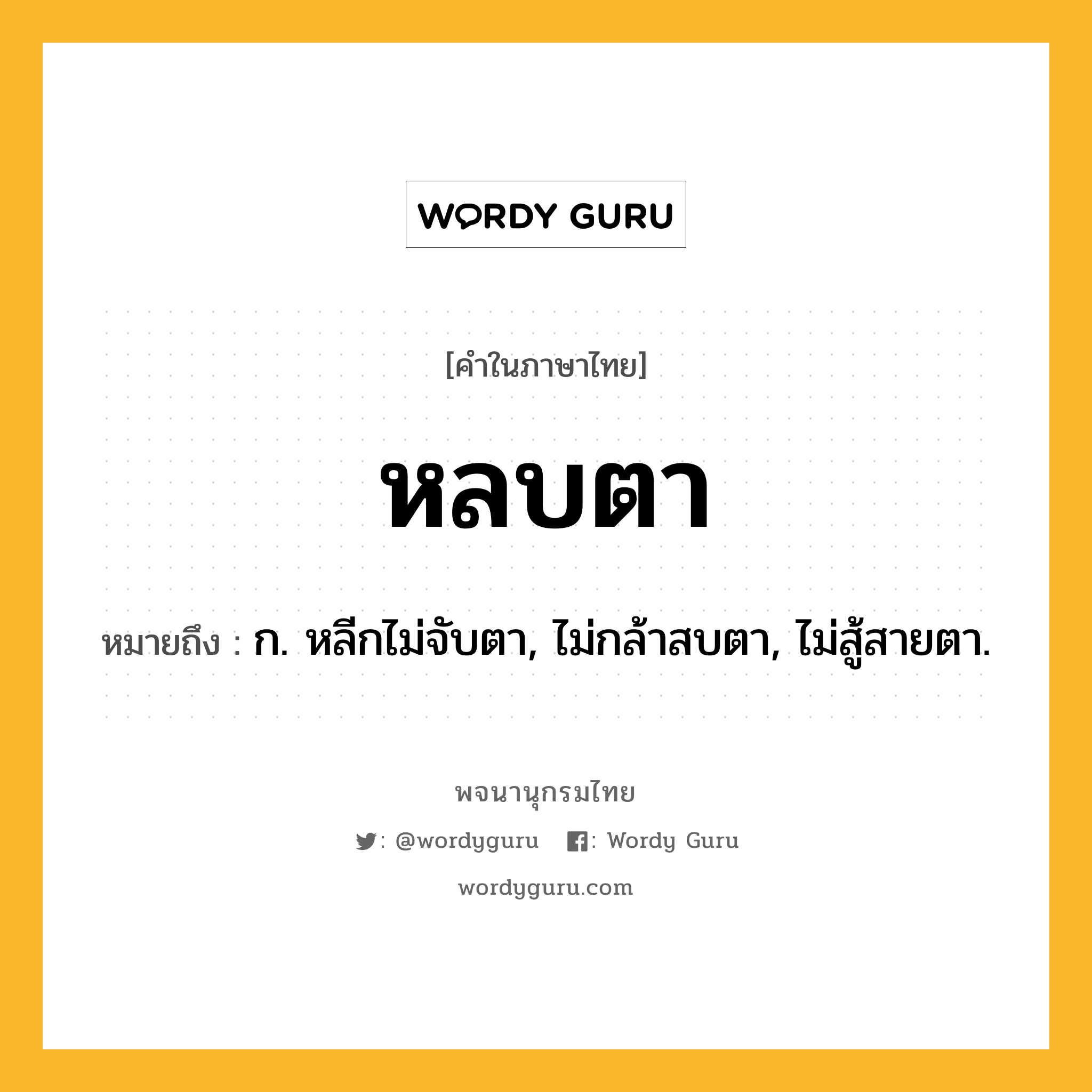 หลบตา ความหมาย หมายถึงอะไร?, คำในภาษาไทย หลบตา หมายถึง ก. หลีกไม่จับตา, ไม่กล้าสบตา, ไม่สู้สายตา.