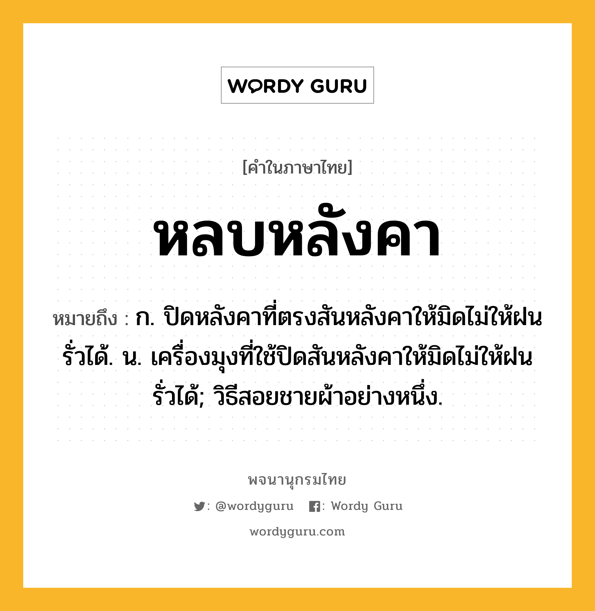 หลบหลังคา ความหมาย หมายถึงอะไร?, คำในภาษาไทย หลบหลังคา หมายถึง ก. ปิดหลังคาที่ตรงสันหลังคาให้มิดไม่ให้ฝนรั่วได้. น. เครื่องมุงที่ใช้ปิดสันหลังคาให้มิดไม่ให้ฝนรั่วได้; วิธีสอยชายผ้าอย่างหนึ่ง.