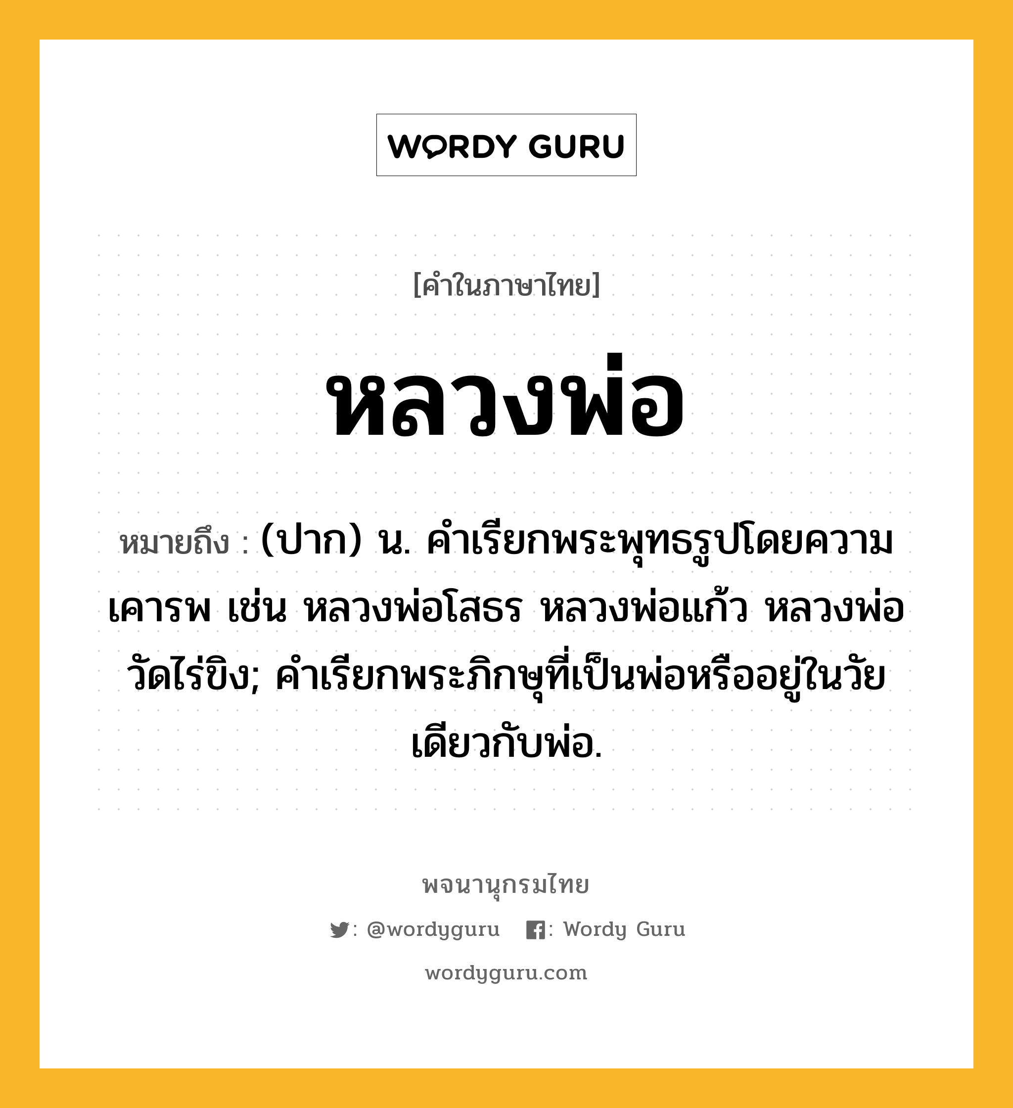 หลวงพ่อ ความหมาย หมายถึงอะไร?, คำในภาษาไทย หลวงพ่อ หมายถึง (ปาก) น. คำเรียกพระพุทธรูปโดยความเคารพ เช่น หลวงพ่อโสธร หลวงพ่อแก้ว หลวงพ่อวัดไร่ขิง; คำเรียกพระภิกษุที่เป็นพ่อหรืออยู่ในวัยเดียวกับพ่อ.