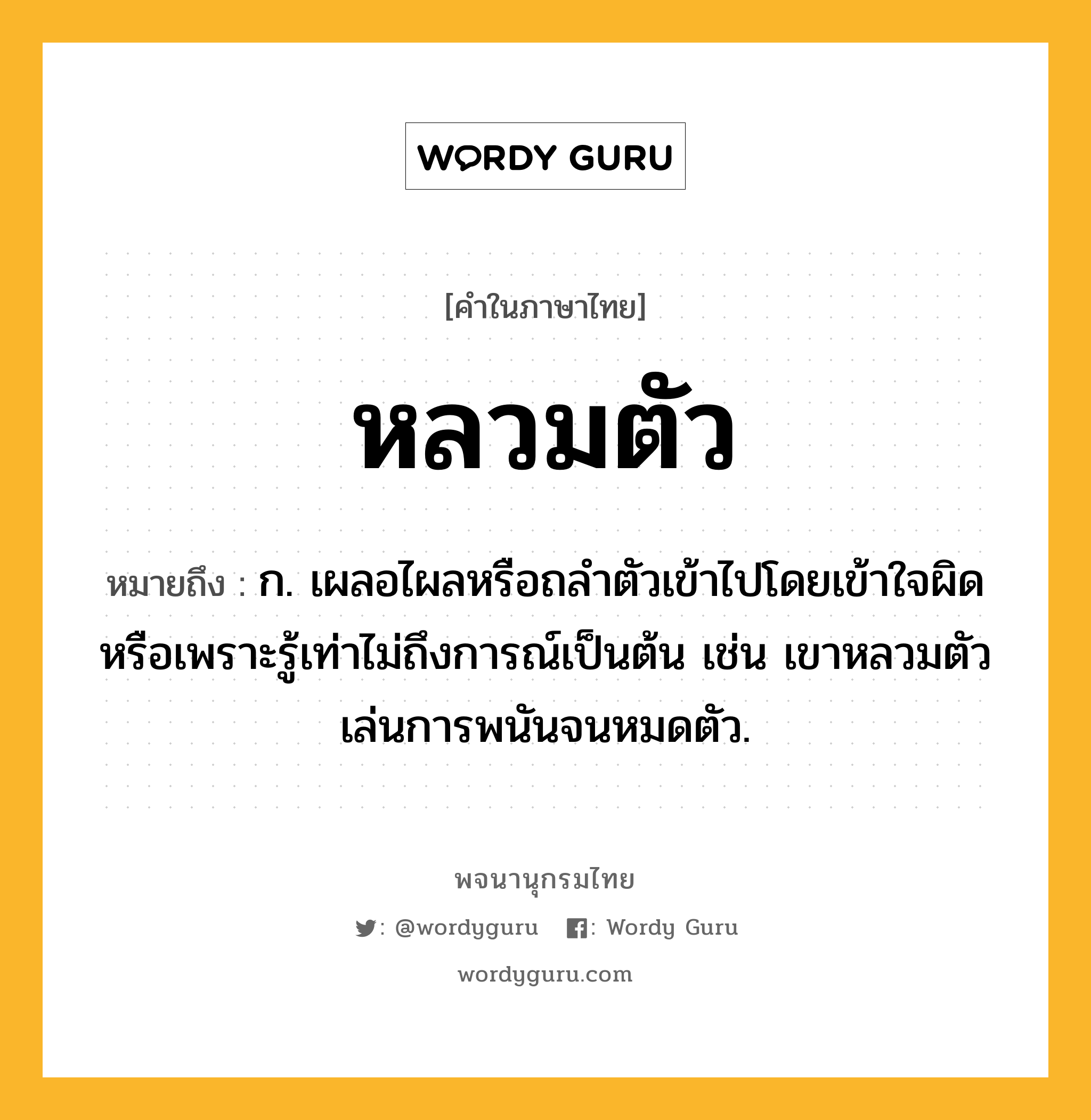 หลวมตัว ความหมาย หมายถึงอะไร?, คำในภาษาไทย หลวมตัว หมายถึง ก. เผลอไผลหรือถลำตัวเข้าไปโดยเข้าใจผิดหรือเพราะรู้เท่าไม่ถึงการณ์เป็นต้น เช่น เขาหลวมตัวเล่นการพนันจนหมดตัว.