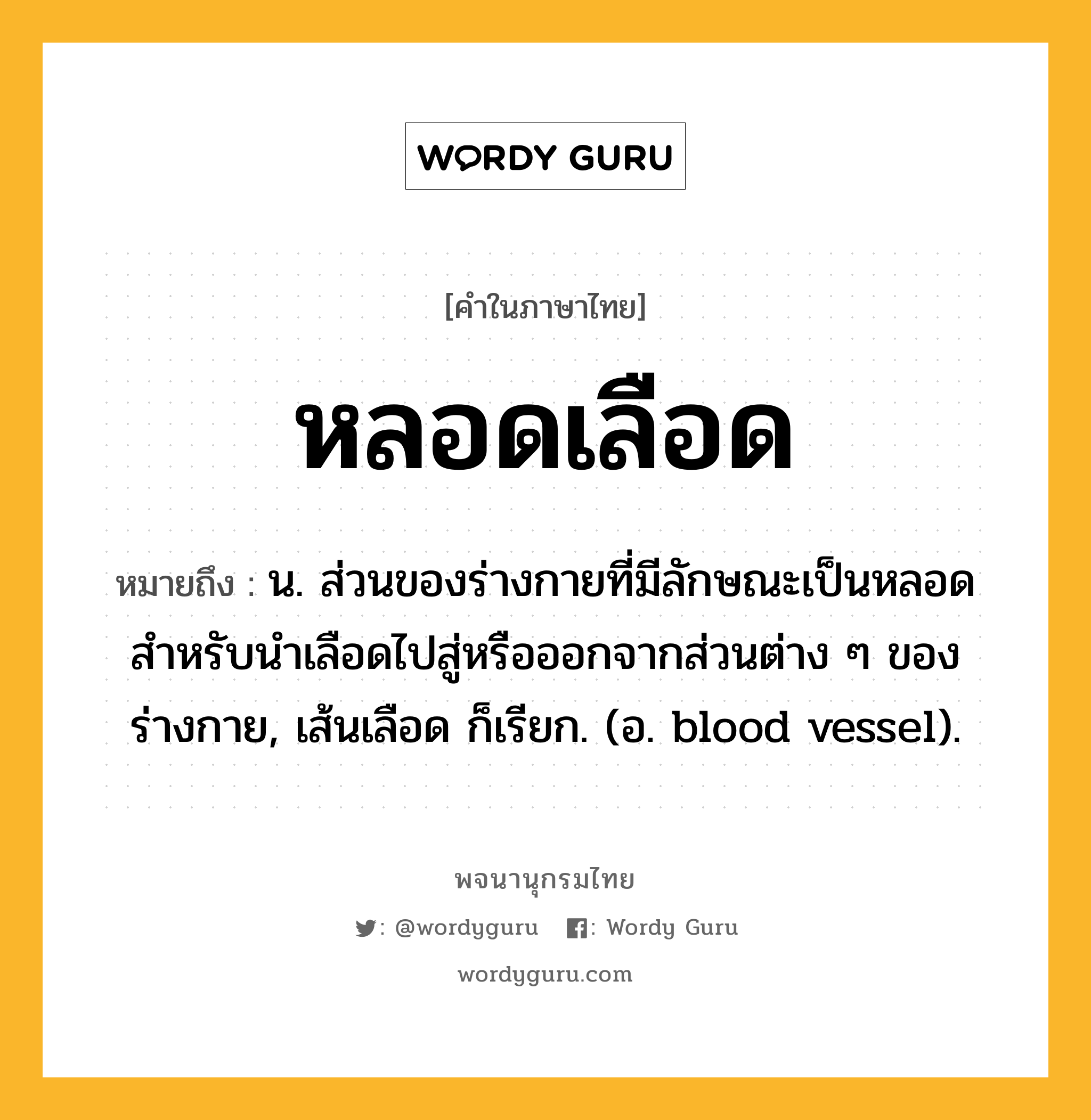 หลอดเลือด ความหมาย หมายถึงอะไร?, คำในภาษาไทย หลอดเลือด หมายถึง น. ส่วนของร่างกายที่มีลักษณะเป็นหลอดสำหรับนำเลือดไปสู่หรือออกจากส่วนต่าง ๆ ของร่างกาย, เส้นเลือด ก็เรียก. (อ. blood vessel).