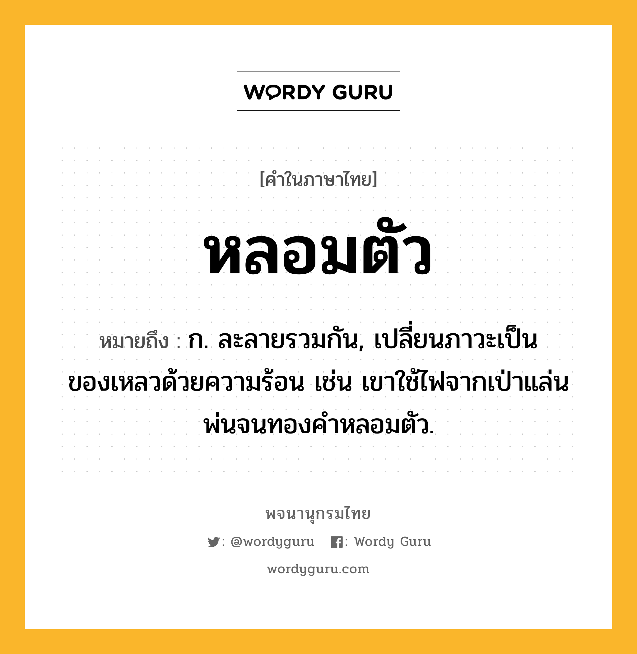 หลอมตัว ความหมาย หมายถึงอะไร?, คำในภาษาไทย หลอมตัว หมายถึง ก. ละลายรวมกัน, เปลี่ยนภาวะเป็นของเหลวด้วยความร้อน เช่น เขาใช้ไฟจากเป่าแล่นพ่นจนทองคำหลอมตัว.