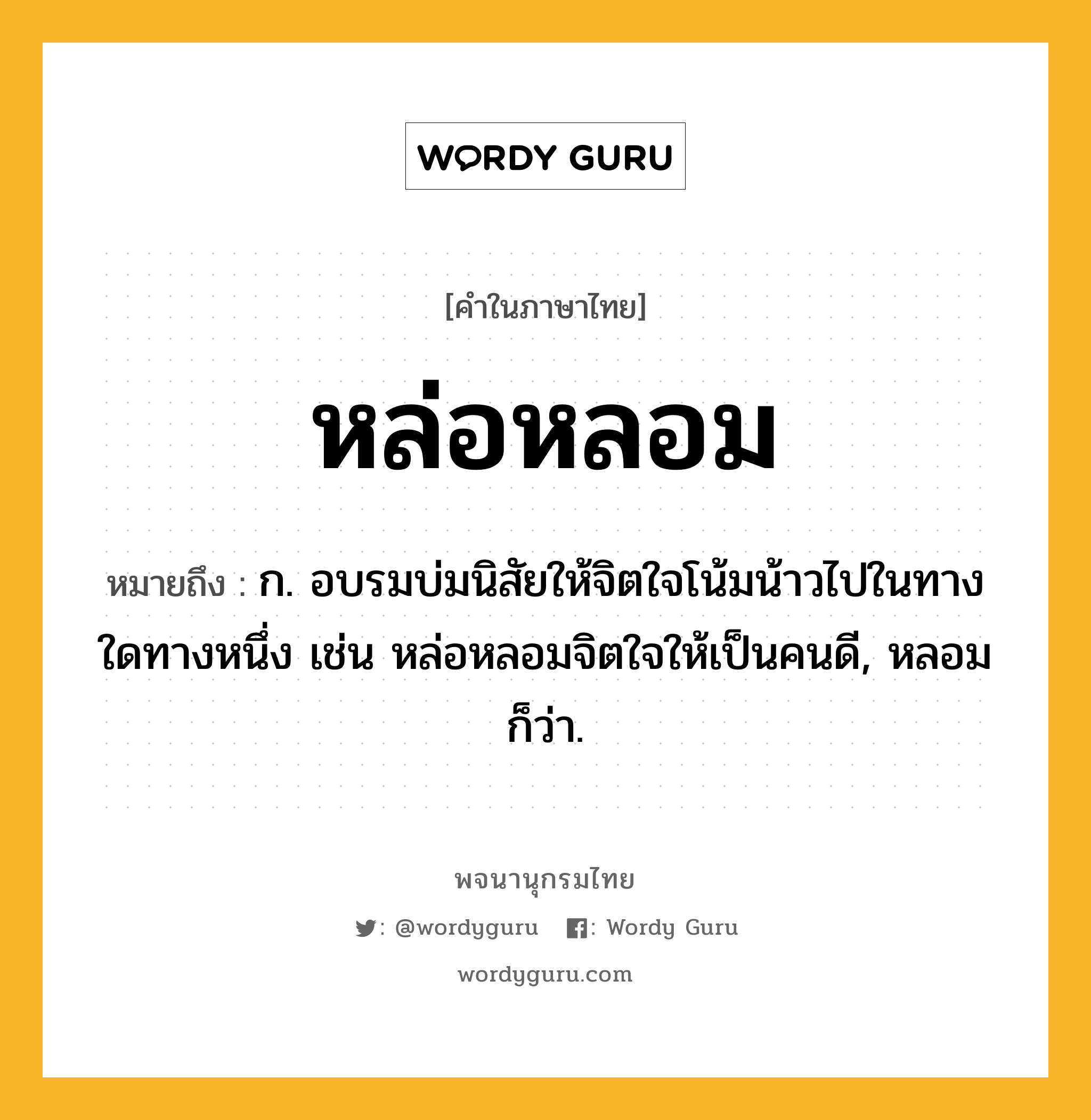 หล่อหลอม ความหมาย หมายถึงอะไร?, คำในภาษาไทย หล่อหลอม หมายถึง ก. อบรมบ่มนิสัยให้จิตใจโน้มน้าวไปในทางใดทางหนึ่ง เช่น หล่อหลอมจิตใจให้เป็นคนดี, หลอม ก็ว่า.