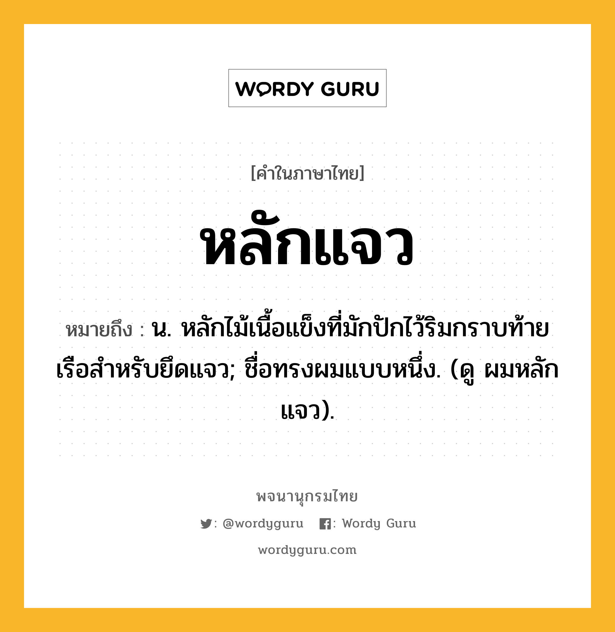 หลักแจว ความหมาย หมายถึงอะไร?, คำในภาษาไทย หลักแจว หมายถึง น. หลักไม้เนื้อแข็งที่มักปักไว้ริมกราบท้ายเรือสําหรับยึดแจว; ชื่อทรงผมแบบหนึ่ง. (ดู ผมหลักแจว).