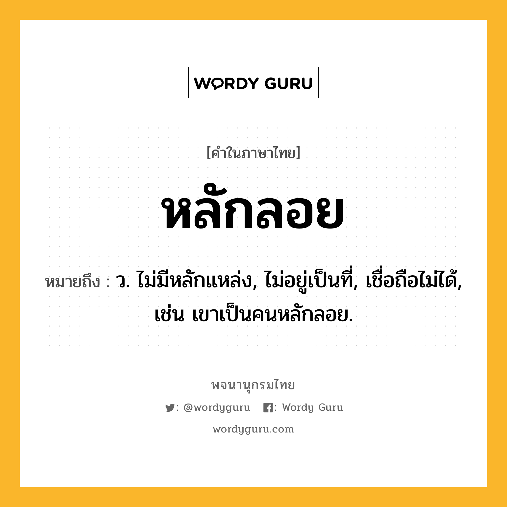 หลักลอย ความหมาย หมายถึงอะไร?, คำในภาษาไทย หลักลอย หมายถึง ว. ไม่มีหลักแหล่ง, ไม่อยู่เป็นที่, เชื่อถือไม่ได้, เช่น เขาเป็นคนหลักลอย.