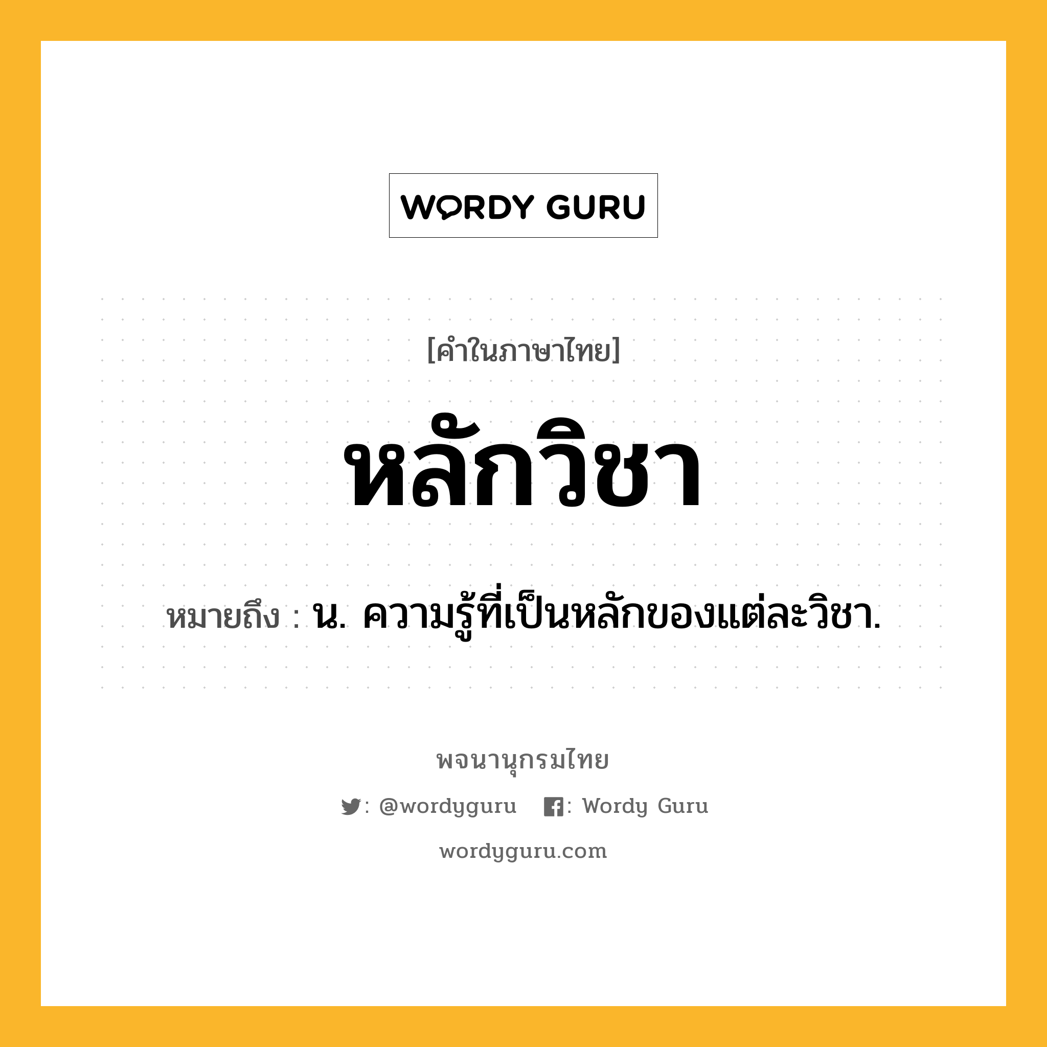 หลักวิชา ความหมาย หมายถึงอะไร?, คำในภาษาไทย หลักวิชา หมายถึง น. ความรู้ที่เป็นหลักของแต่ละวิชา.