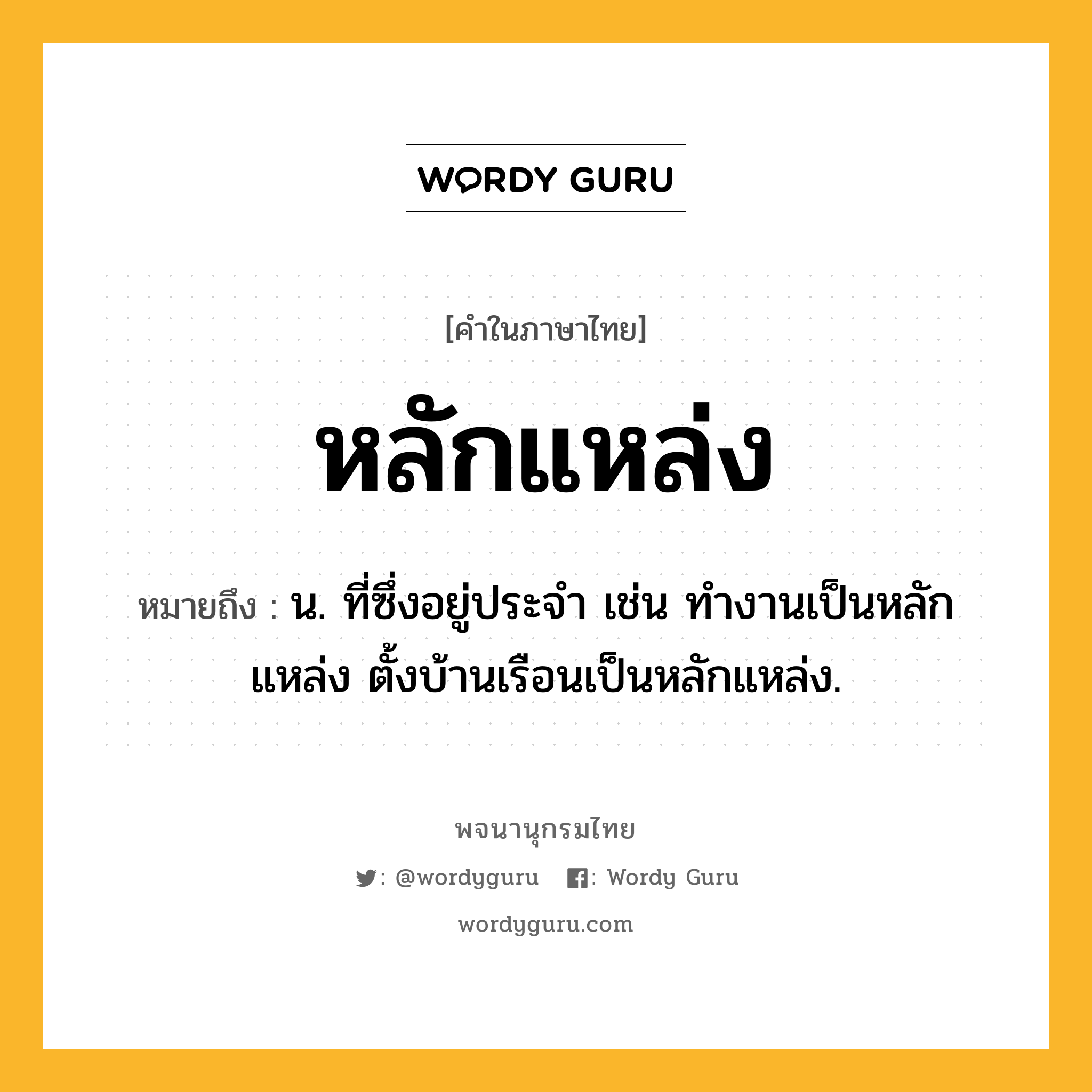 หลักแหล่ง ความหมาย หมายถึงอะไร?, คำในภาษาไทย หลักแหล่ง หมายถึง น. ที่ซึ่งอยู่ประจํา เช่น ทำงานเป็นหลักแหล่ง ตั้งบ้านเรือนเป็นหลักแหล่ง.