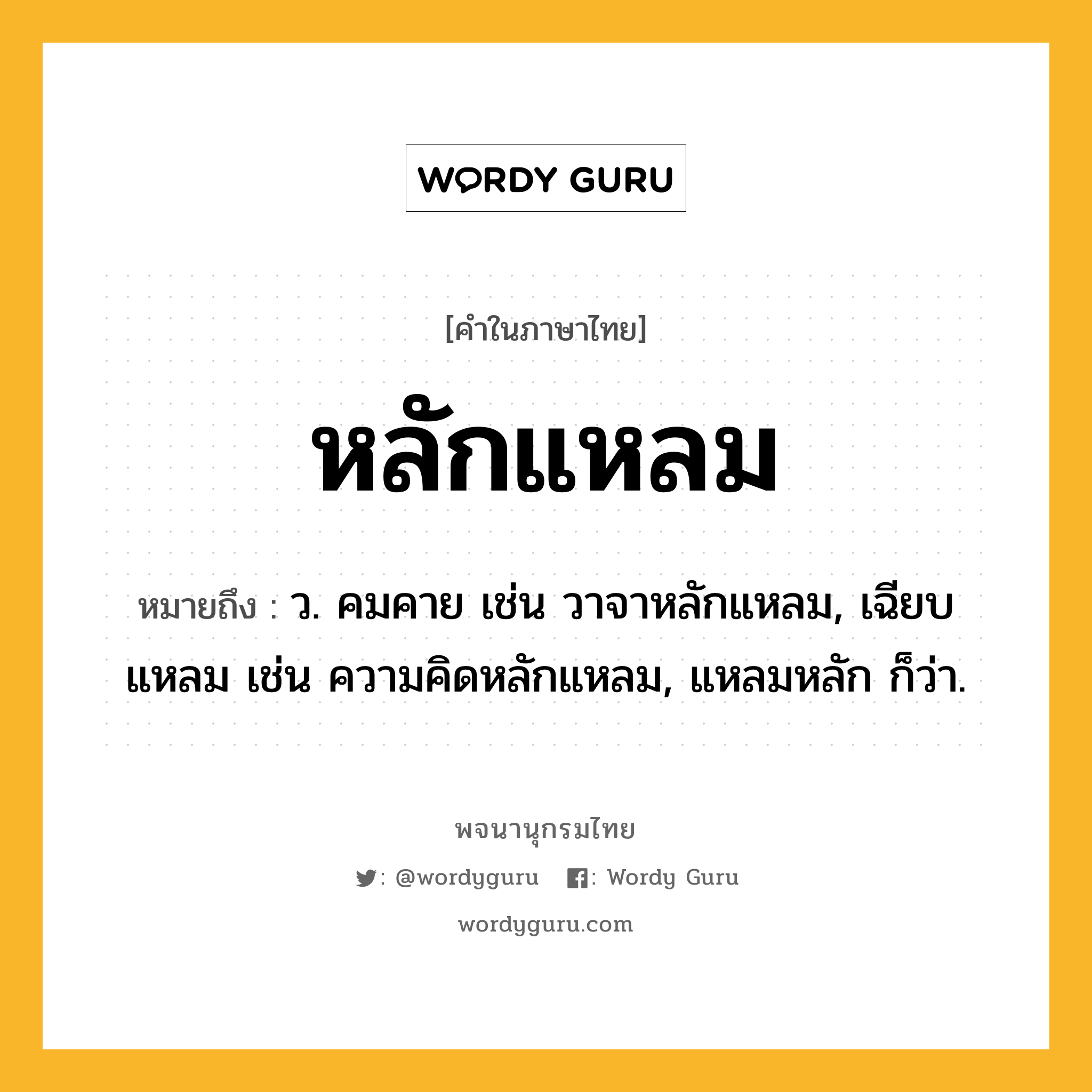 หลักแหลม ความหมาย หมายถึงอะไร?, คำในภาษาไทย หลักแหลม หมายถึง ว. คมคาย เช่น วาจาหลักแหลม, เฉียบแหลม เช่น ความคิดหลักแหลม, แหลมหลัก ก็ว่า.