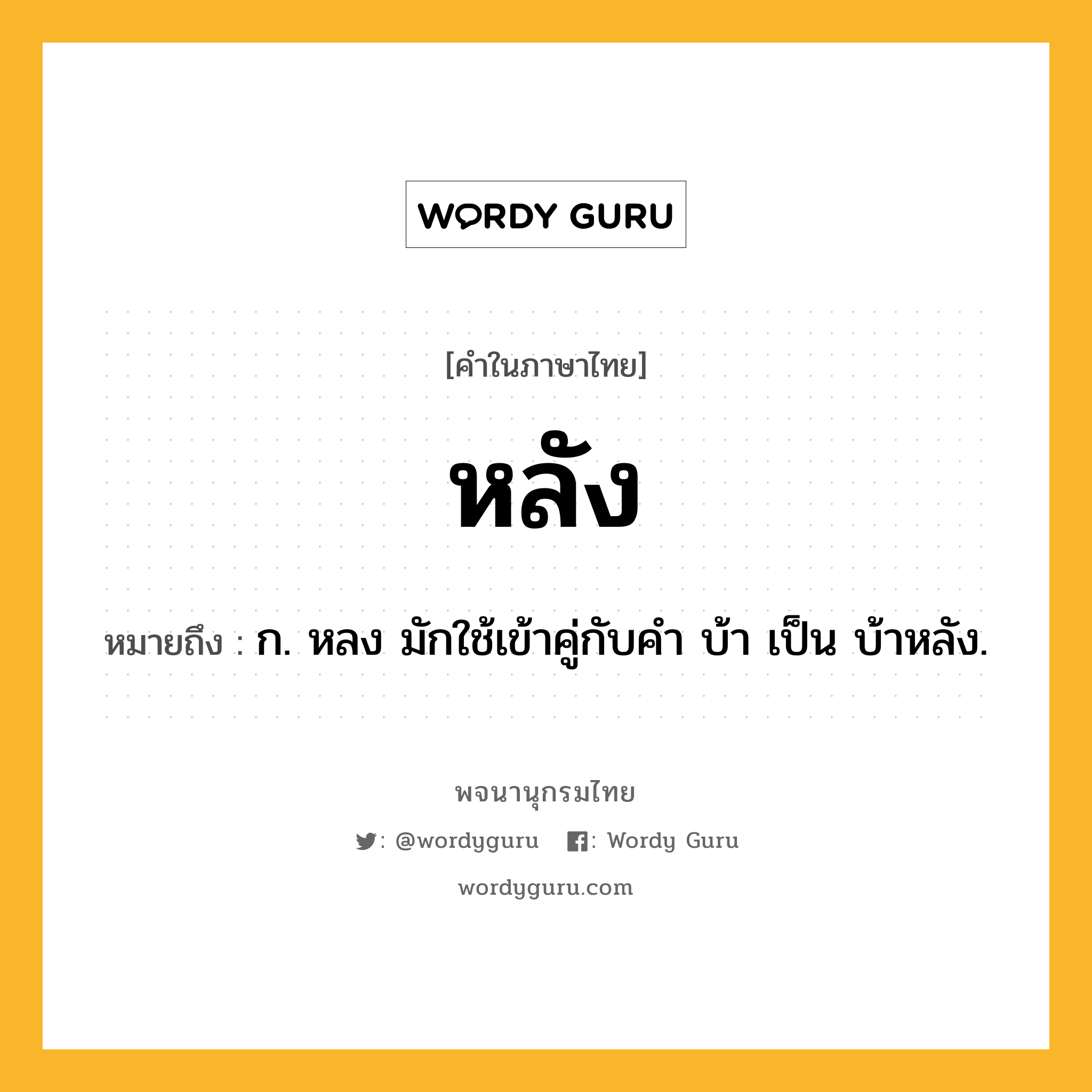 หลัง ความหมาย หมายถึงอะไร?, คำในภาษาไทย หลัง หมายถึง ก. หลง มักใช้เข้าคู่กับคํา บ้า เป็น บ้าหลัง.