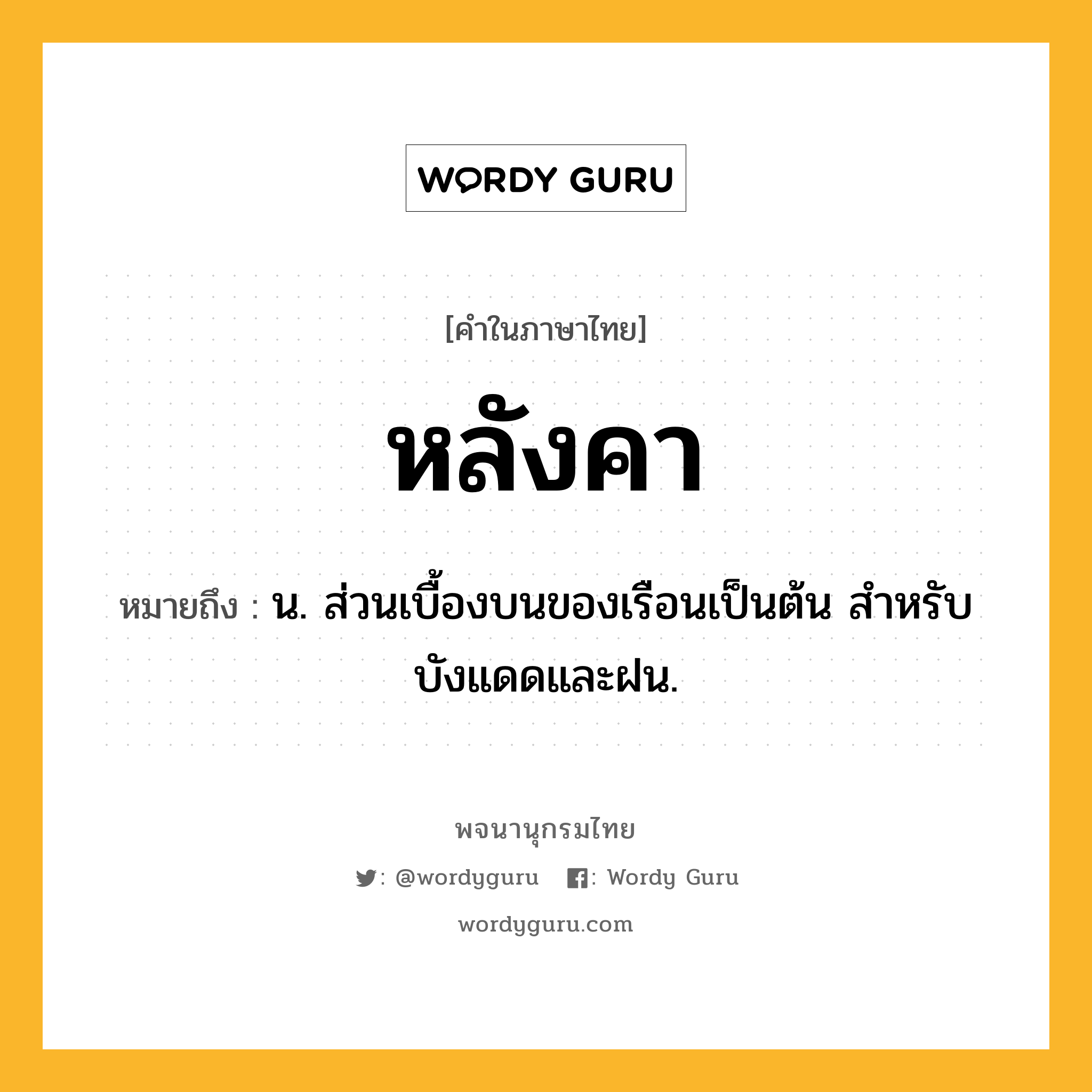 หลังคา ความหมาย หมายถึงอะไร?, คำในภาษาไทย หลังคา หมายถึง น. ส่วนเบื้องบนของเรือนเป็นต้น สําหรับบังแดดและฝน.